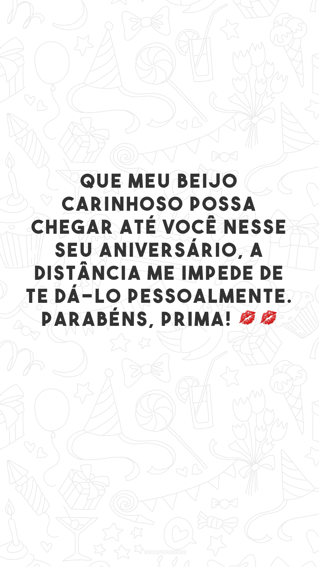 Que meu beijo carinhoso possa chegar até você nesse seu aniversário, a distância me impede de te dá-lo pessoalmente. Parabéns, prima! 💋💋