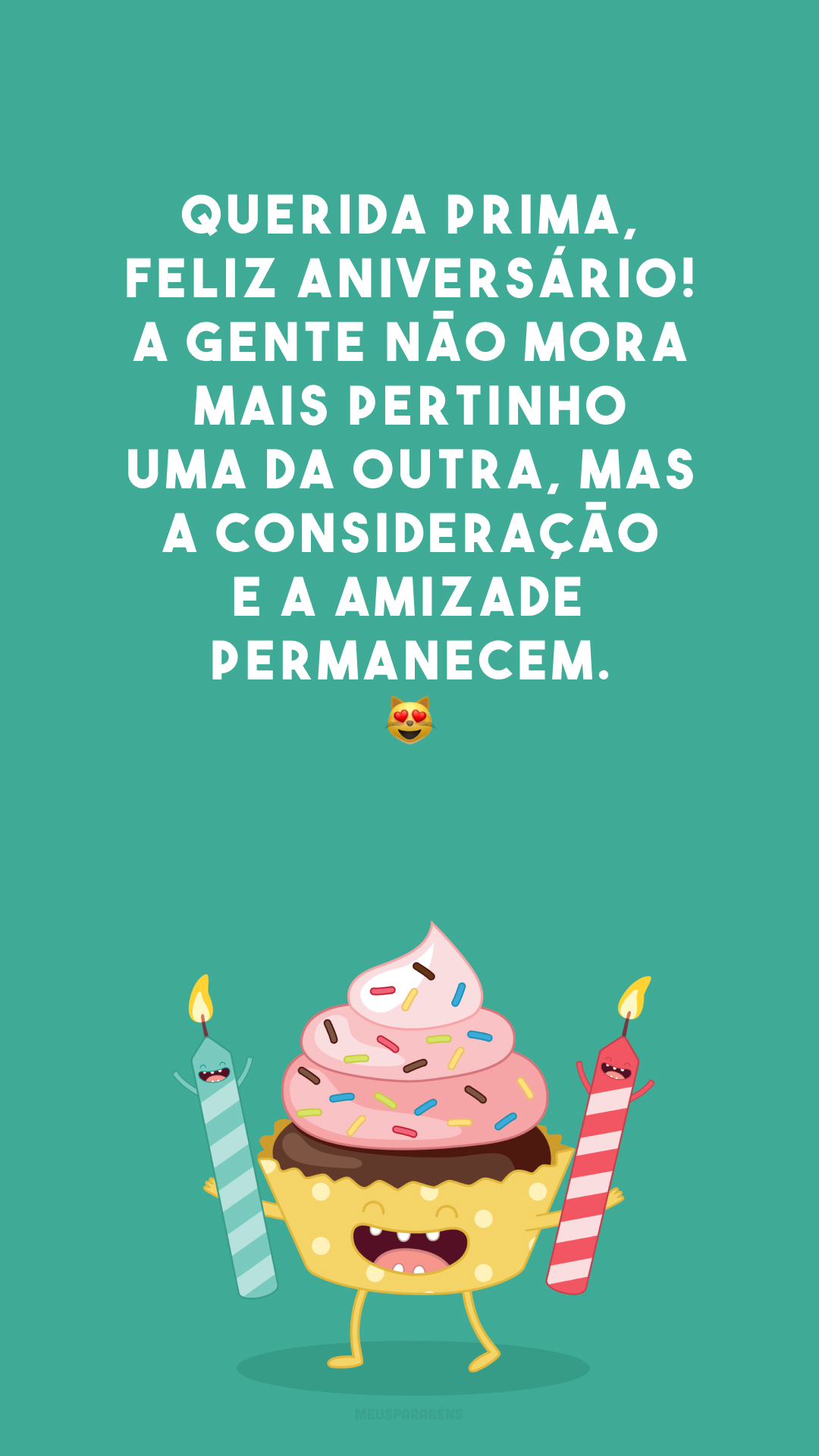 Querida prima, feliz aniversário! A gente não mora mais pertinho uma da outra, mas a consideração e a amizade permanecem. 😻