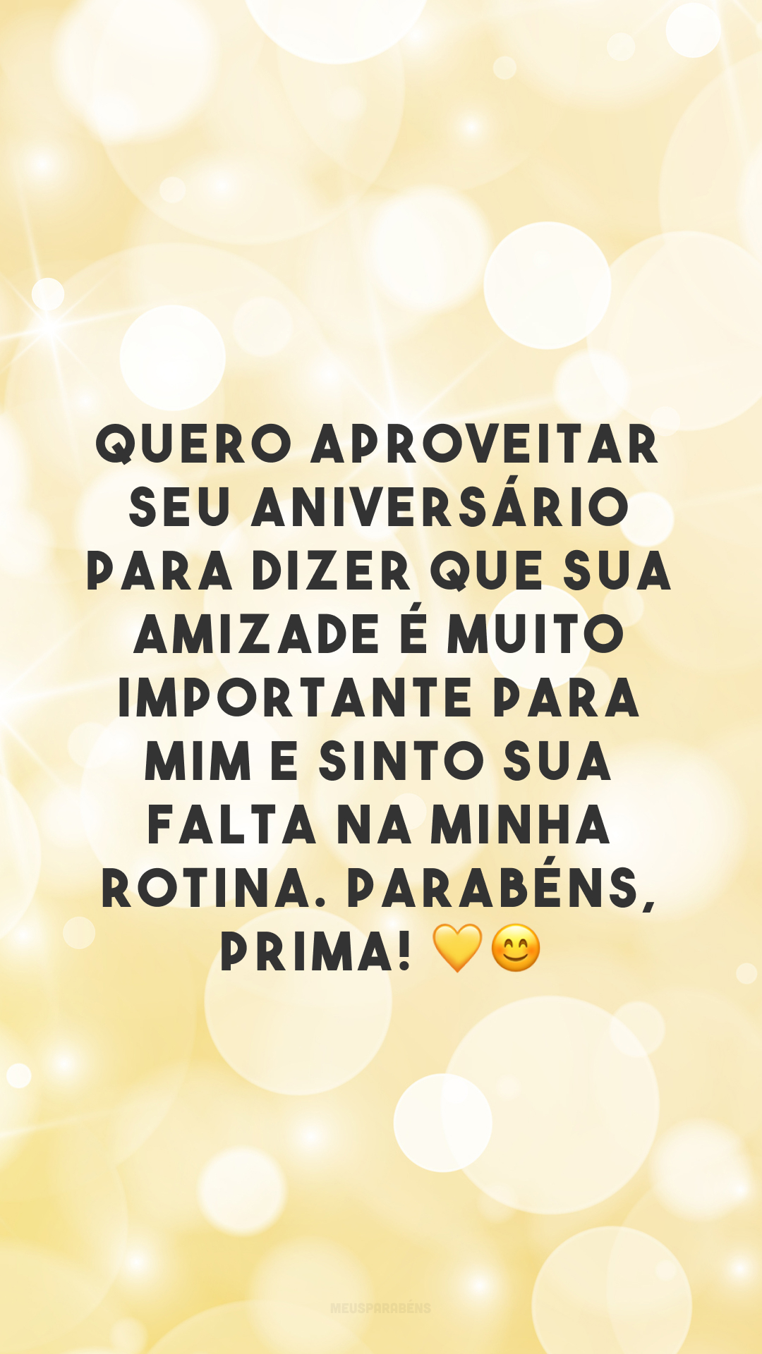 Quero aproveitar seu aniversário para dizer que sua amizade é muito importante para mim e sinto sua falta na minha rotina. Parabéns, prima! 💛😊