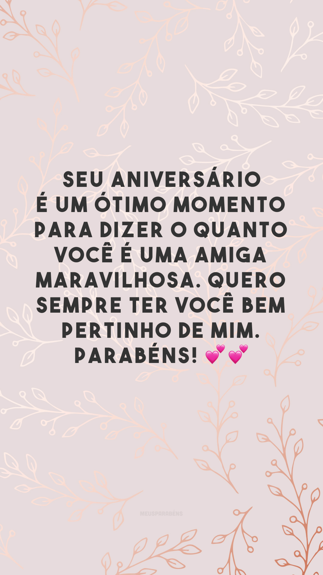 Seu aniversário é um ótimo momento para dizer o quanto você é uma amiga maravilhosa. Quero sempre ter você bem pertinho de mim. Parabéns! 💕💕