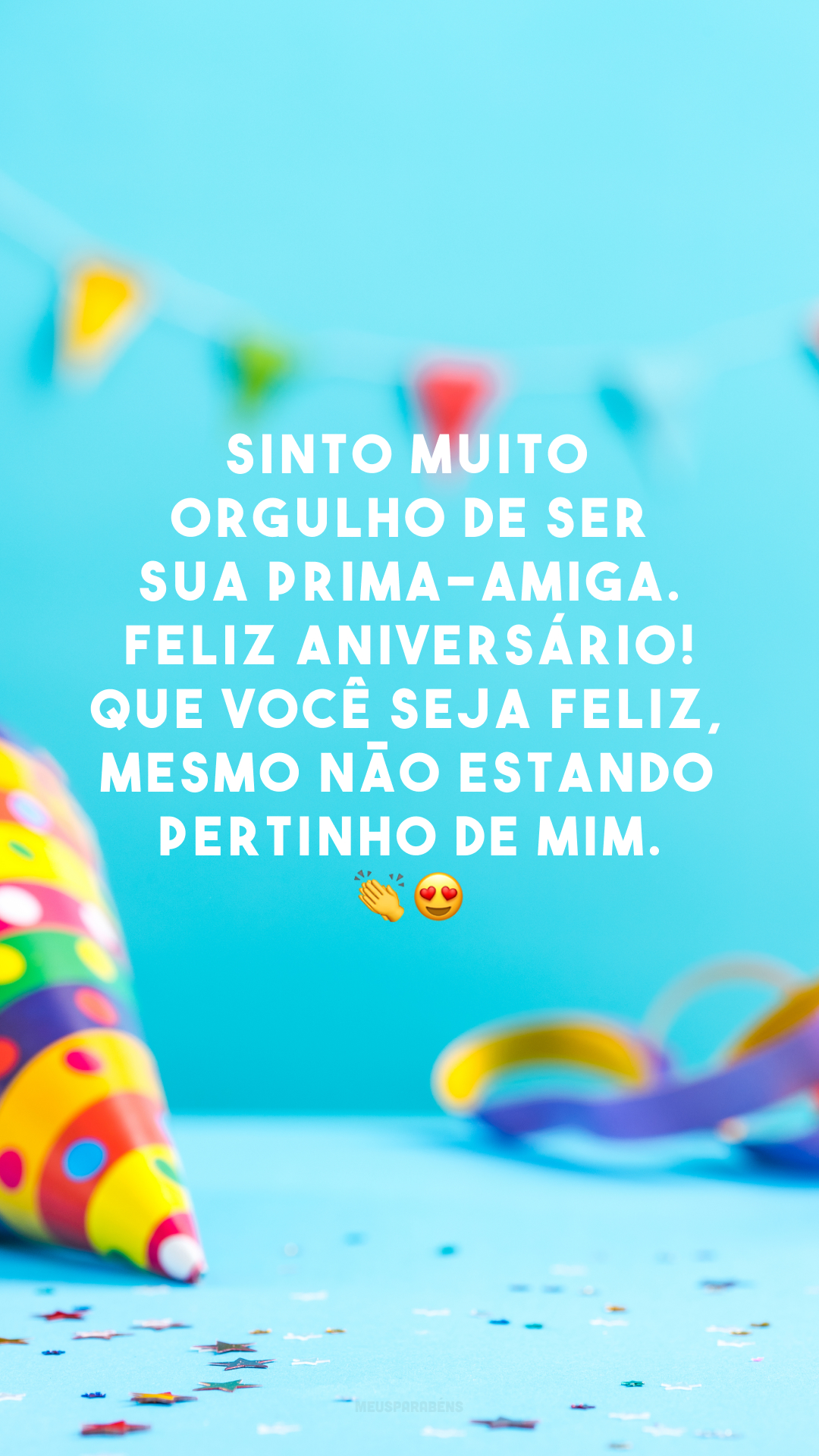 Sinto muito orgulho de ser sua prima-amiga. Feliz aniversário! Que você seja feliz, mesmo não estando pertinho de mim. 👏😍