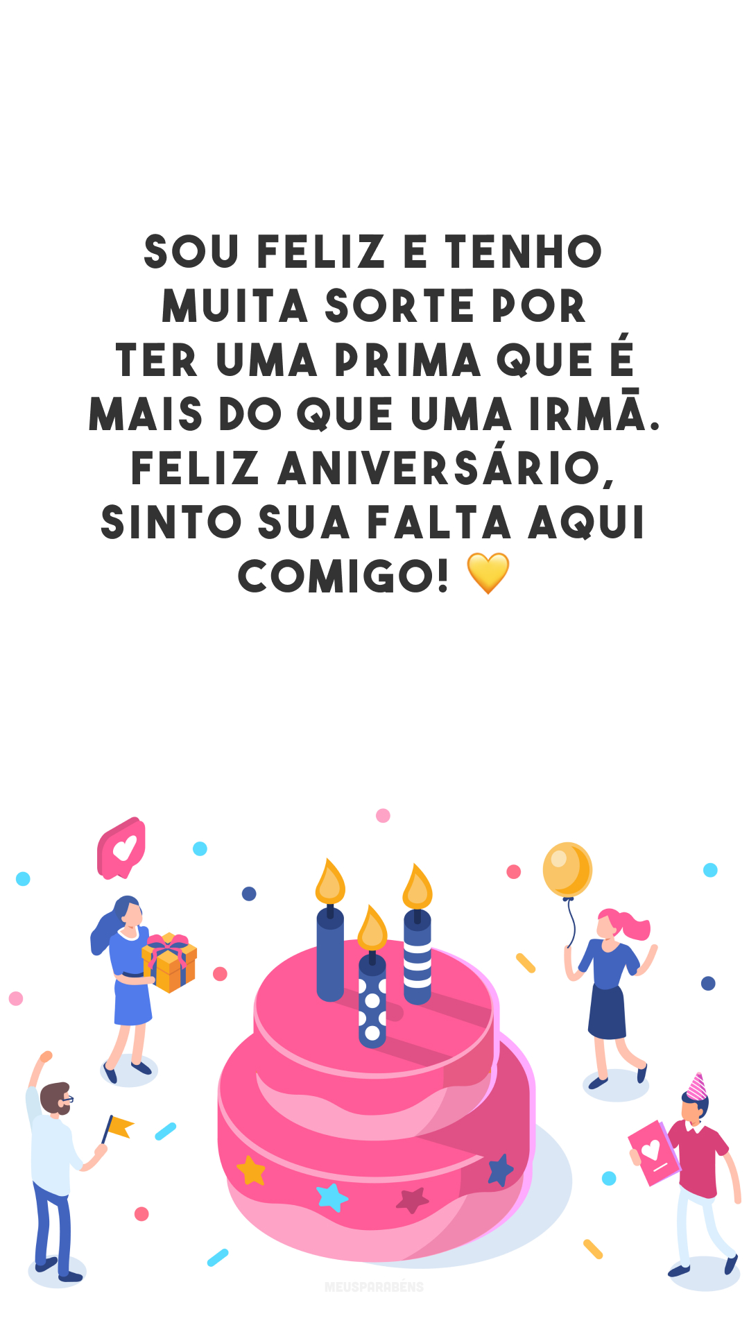 Sou feliz e tenho muita sorte por ter uma prima que é mais do que uma irmã. Feliz aniversário, sinto sua falta aqui comigo! 💛