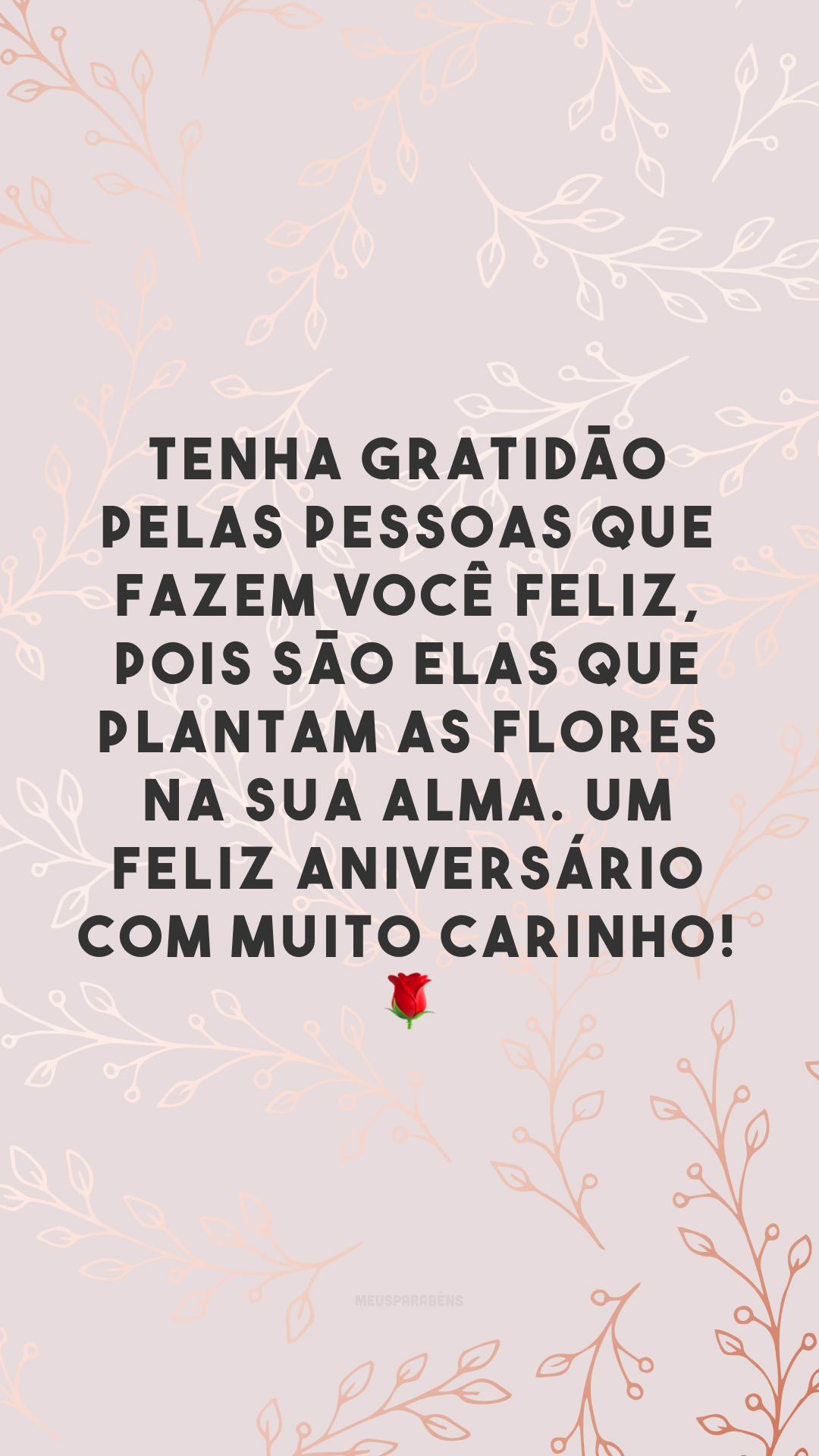 Tenha gratidão pelas pessoas que fazem você feliz, pois são elas que plantam as flores na sua alma. Um feliz aniversário com muito carinho! 🌹