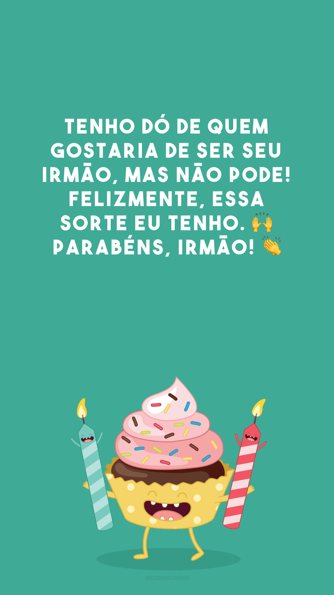 Tenho dó de quem gostaria de ser seu irmão, mas não pode! Felizmente, essa sorte eu tenho. 🙌 Parabéns, irmão! 👏