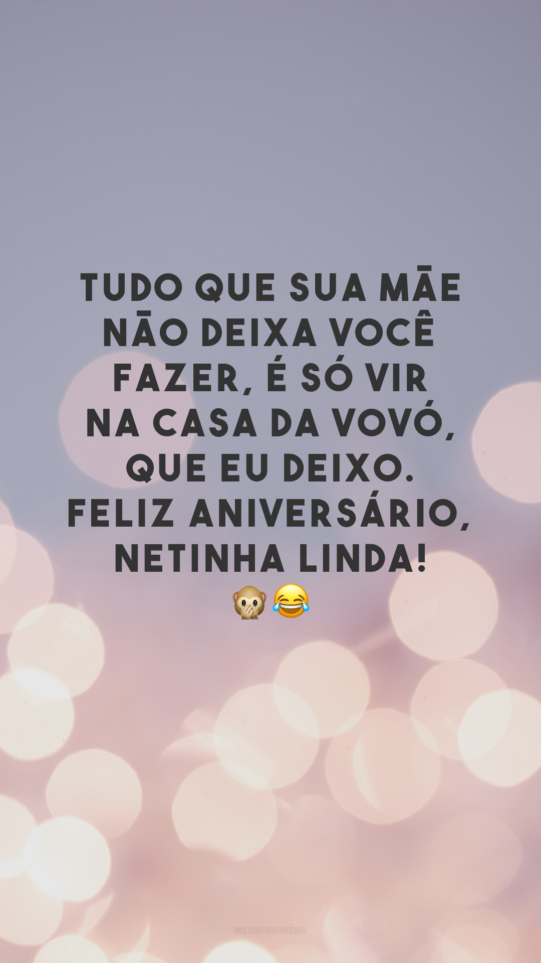 Tudo que sua mãe não deixa você fazer, é só vir na casa da vovó, que eu deixo. Feliz aniversário, netinha linda! 🙊😂