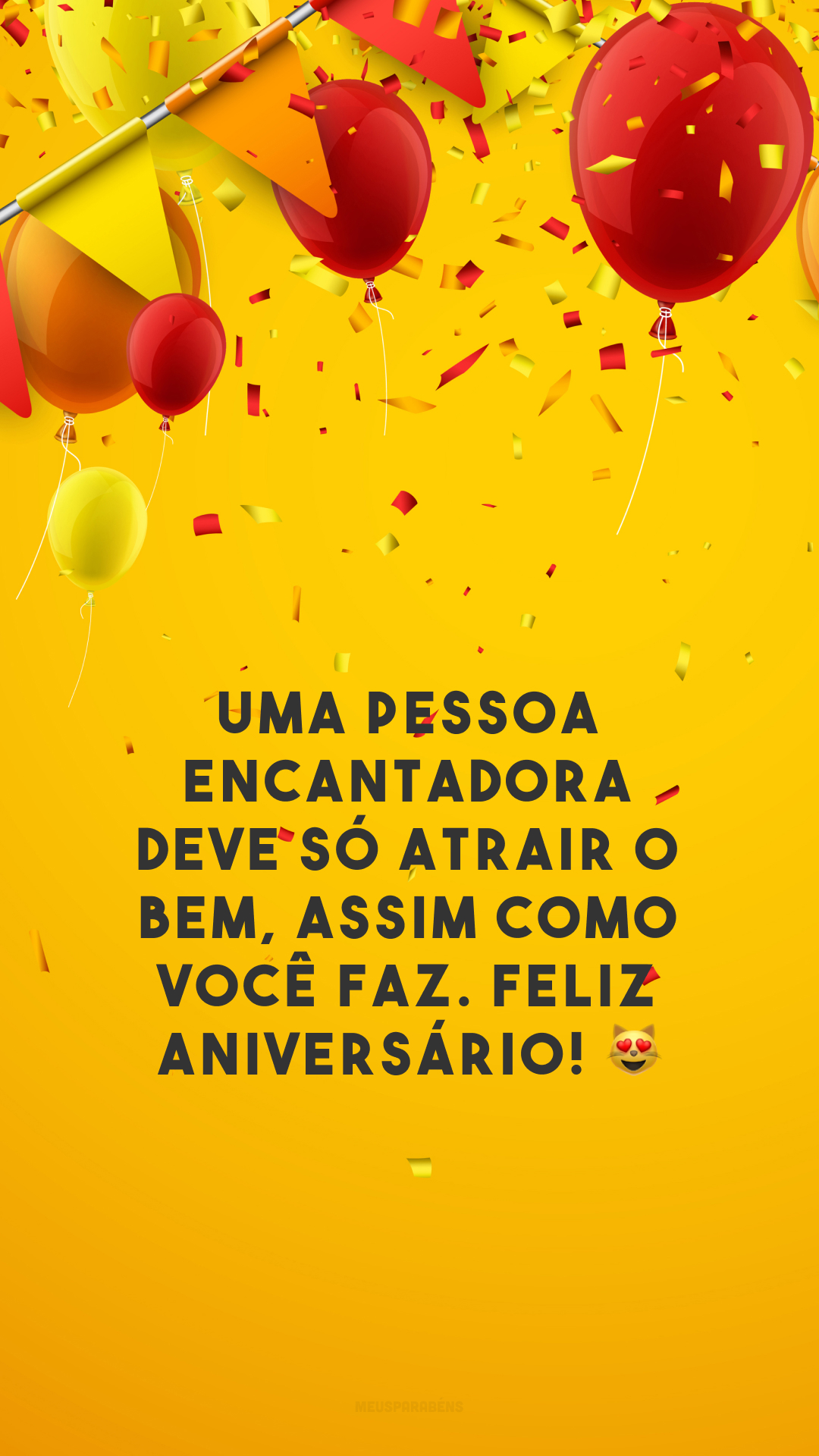 Uma pessoa encantadora deve só atrair o bem, assim como você faz. Feliz aniversário! 😻