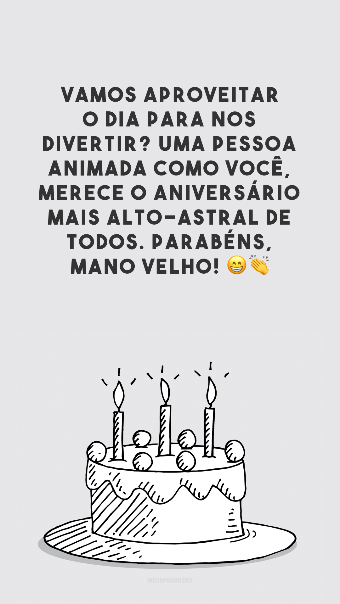 Vamos aproveitar o dia para nos divertir? Uma pessoa animada como você, merece o aniversário mais alto-astral de todos. Parabéns, mano velho! 😁👏