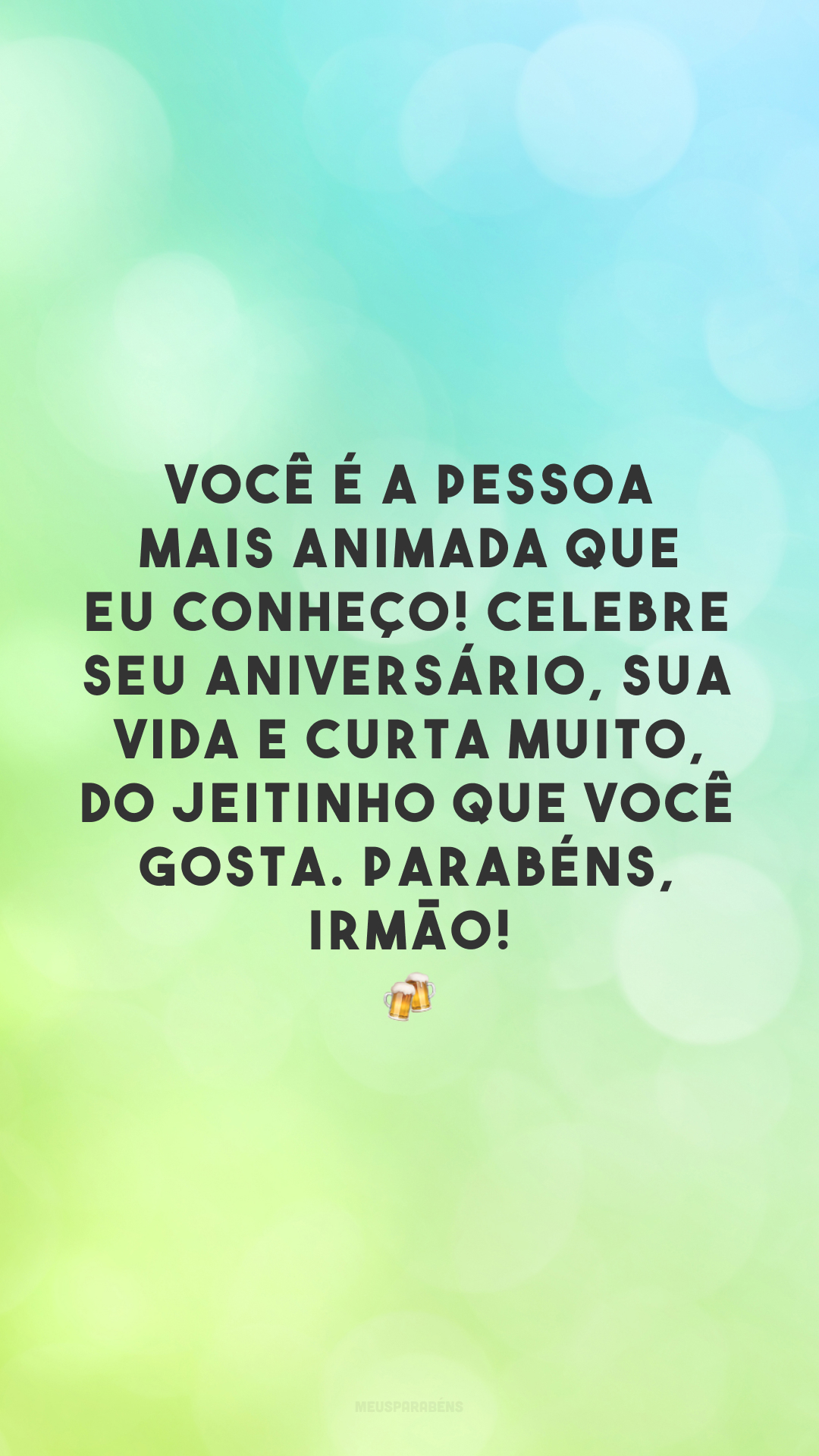 Você é a pessoa mais animada que eu conheço! Celebre seu aniversário, sua vida e curta muito, do jeitinho que você gosta. Parabéns, irmão! 🍻