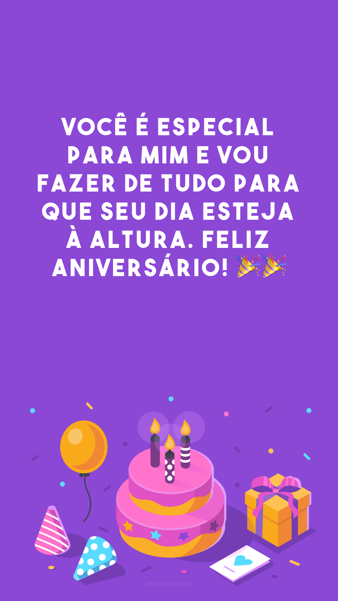 Você é especial para mim e vou fazer de tudo para que seu dia esteja à altura. Feliz aniversário! 🎉🎉