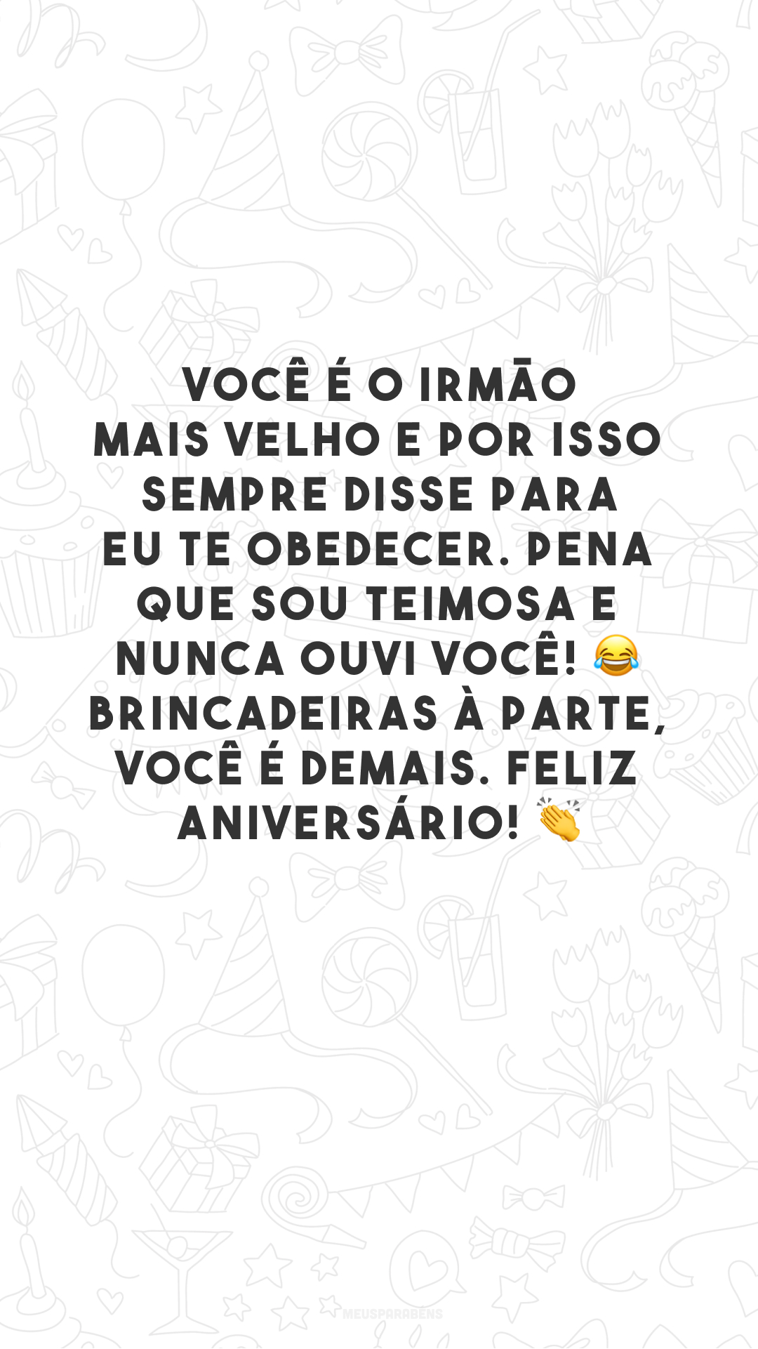 Você é o irmão mais velho e por isso sempre disse para eu te obedecer. Pena que sou teimosa e nunca ouvi você! 😂 Brincadeiras à parte, você é demais. Feliz aniversário! 👏