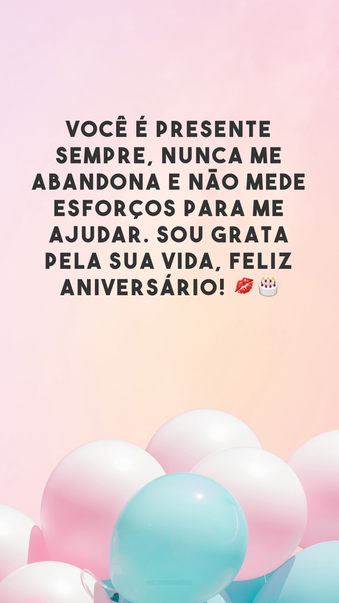 Você é presente sempre, nunca me abandona e não mede esforços para me ajudar. Sou grata pela sua vida, feliz aniversário! 💋🎂