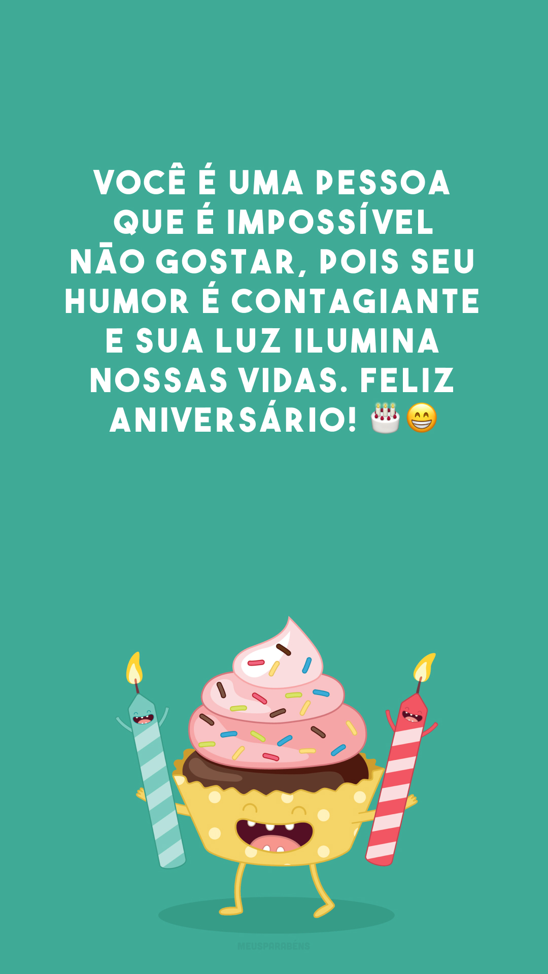 Você é uma pessoa que é impossível não gostar, pois seu humor é contagiante e sua luz ilumina nossas vidas. Feliz aniversário! 🎂😁