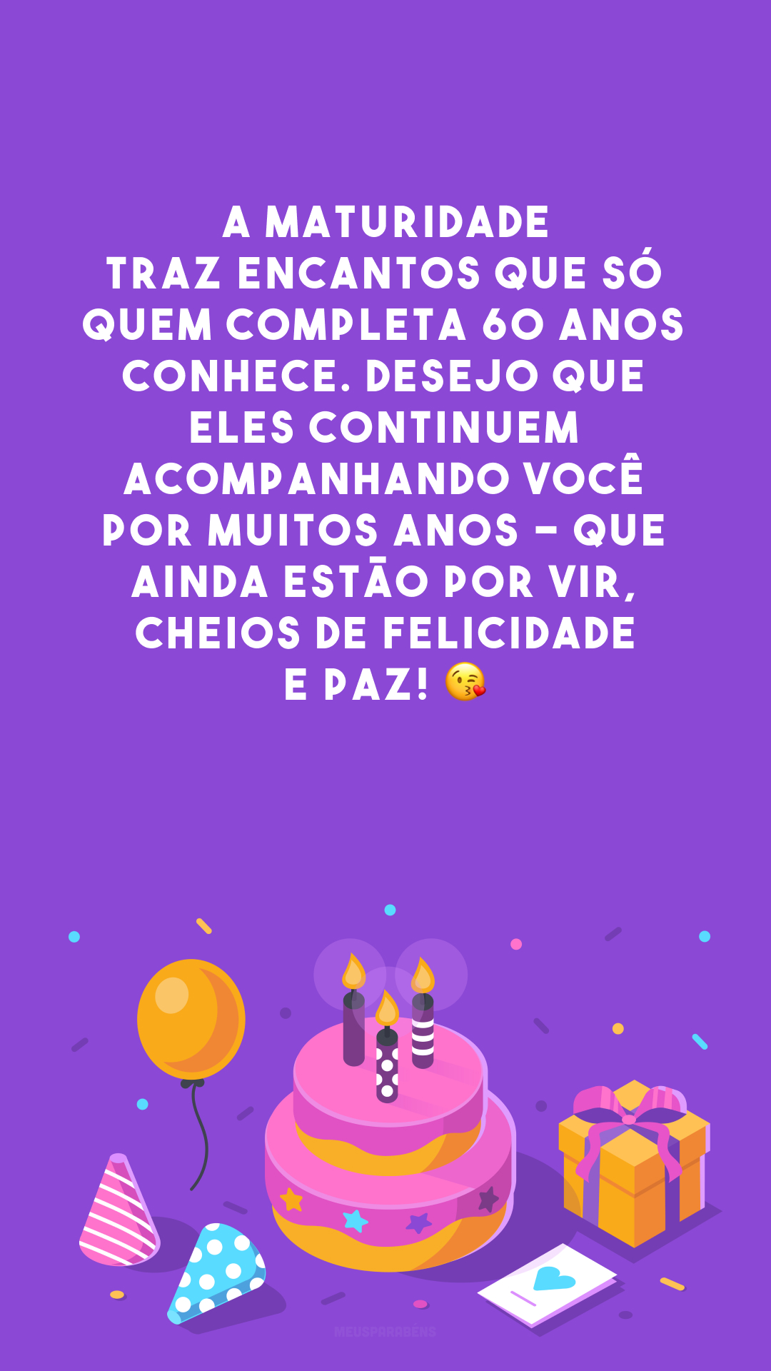 A maturidade traz encantos que só quem completa 60 anos conhece. Desejo que eles continuem acompanhando você por muitos anos - que ainda estão por vir, cheios de felicidade e paz! 😘