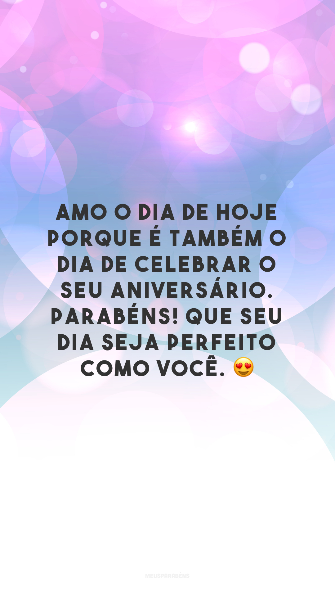 Amo o dia de hoje porque é também o dia de celebrar o seu aniversário. Parabéns! Que seu dia seja perfeito como você. 😍