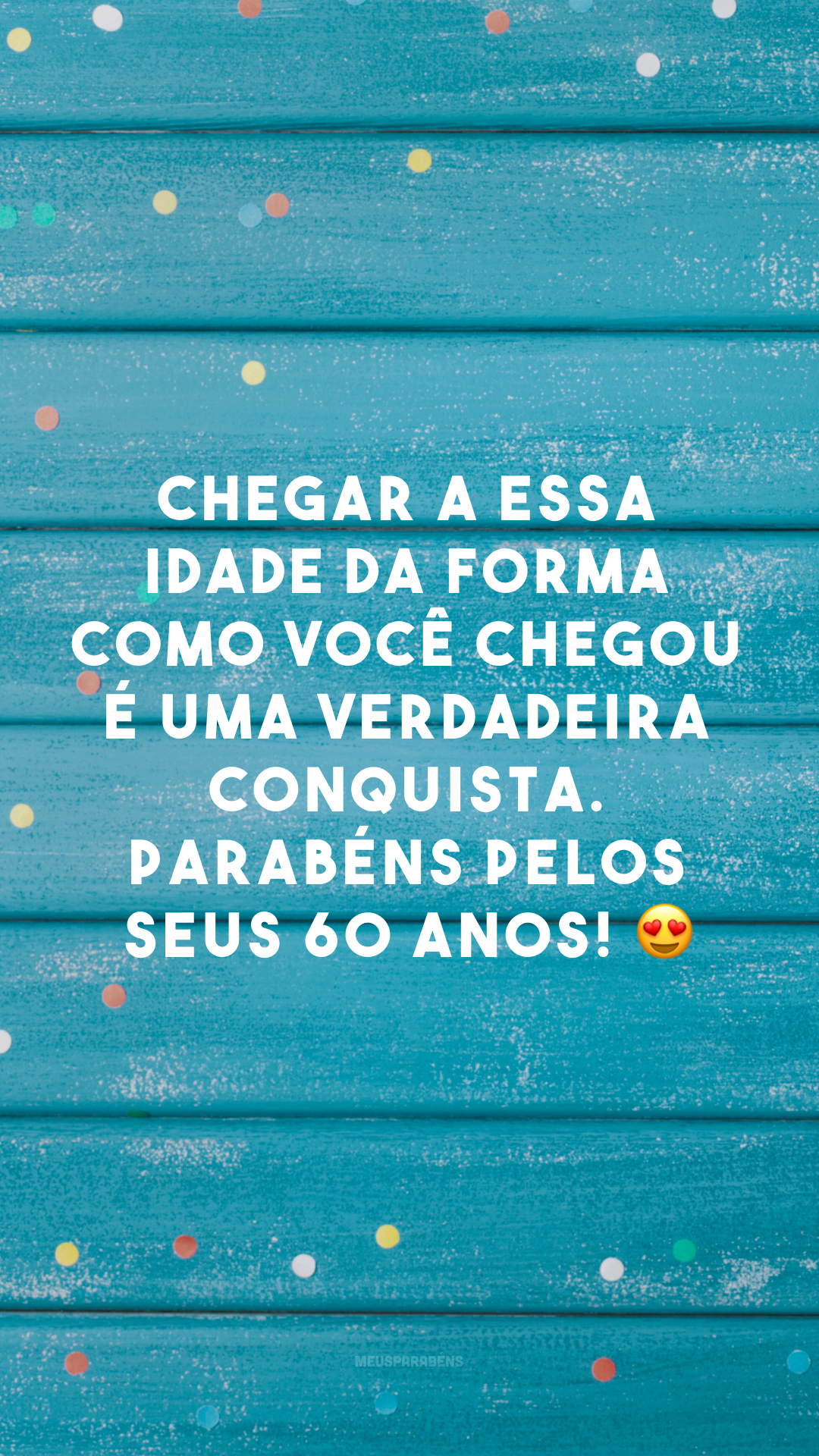 Chegar a essa idade da forma como você chegou é uma verdadeira conquista. Parabéns pelos seus 60 anos! 😍