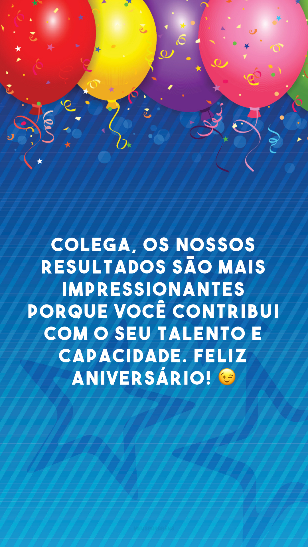 Colega, os nossos resultados são mais impressionantes porque você contribui com o seu talento e capacidade. Feliz aniversário! 😉