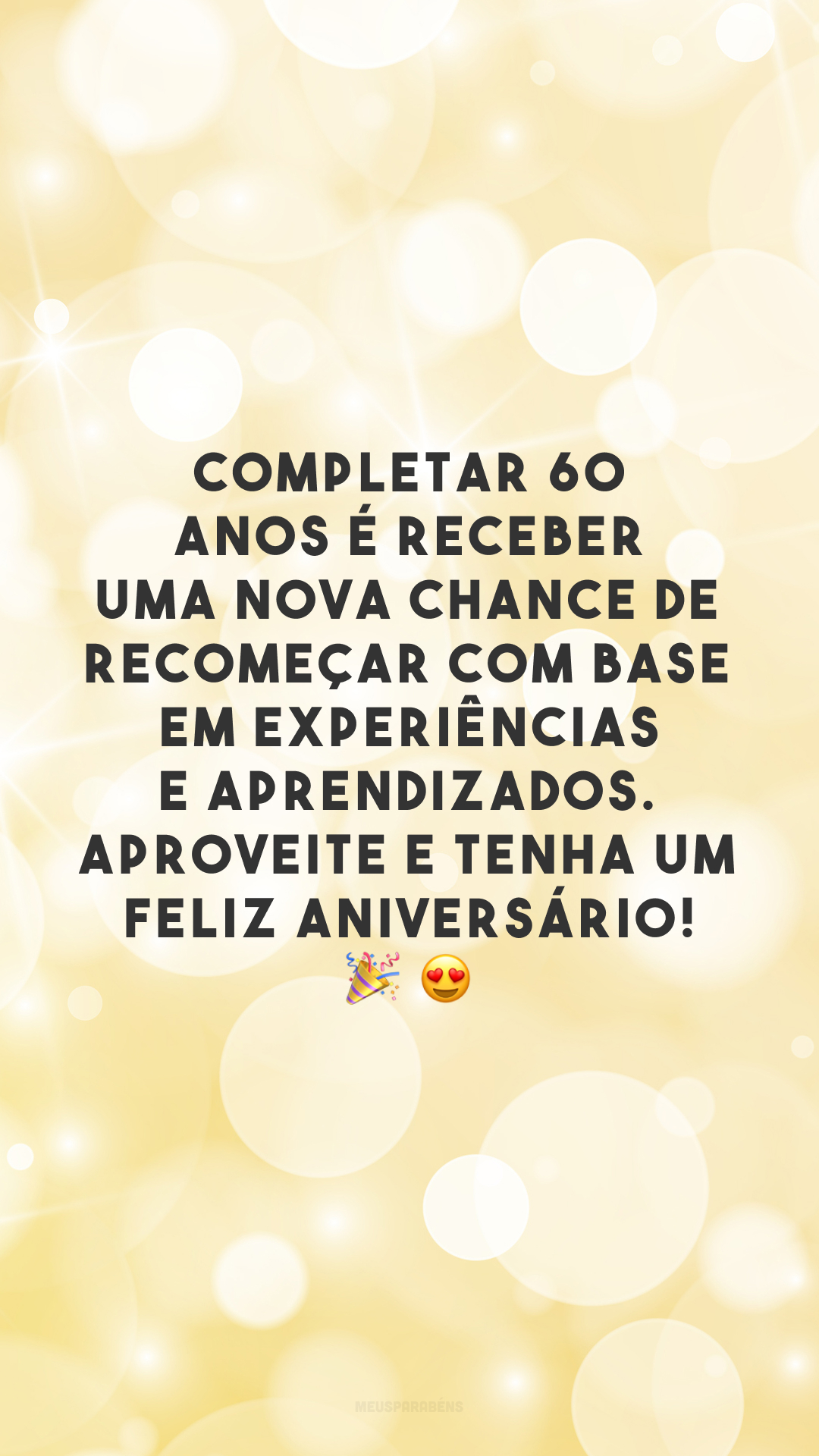 Completar 60 anos é receber uma nova chance de recomeçar com base em experiências e aprendizados. Aproveite e tenha um feliz aniversário! 🎉 😍