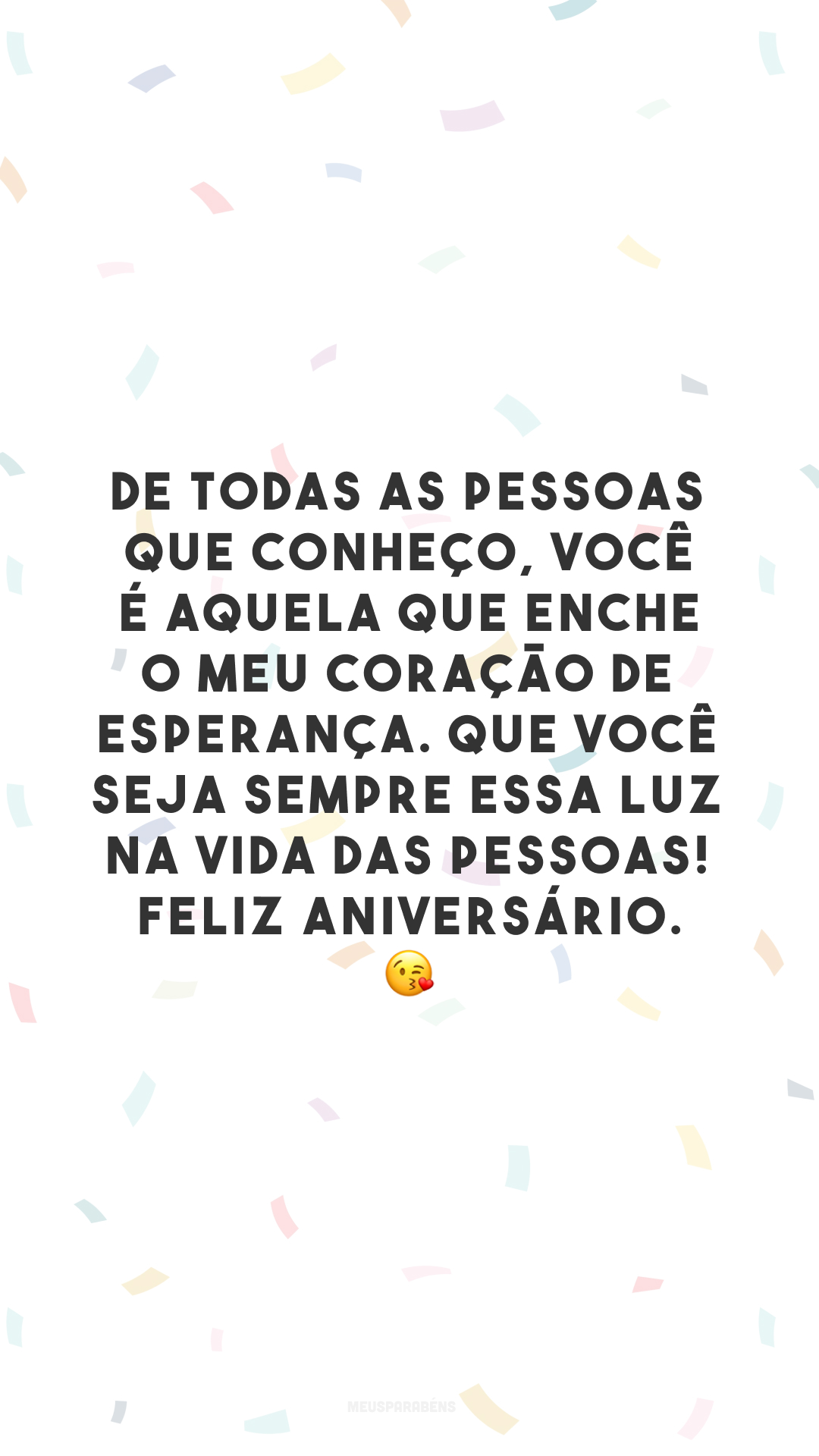 De todas as pessoas que conheço, você é aquela que enche o meu coração de esperança. Que você seja sempre essa luz na vida das pessoas! Feliz aniversário. 😘