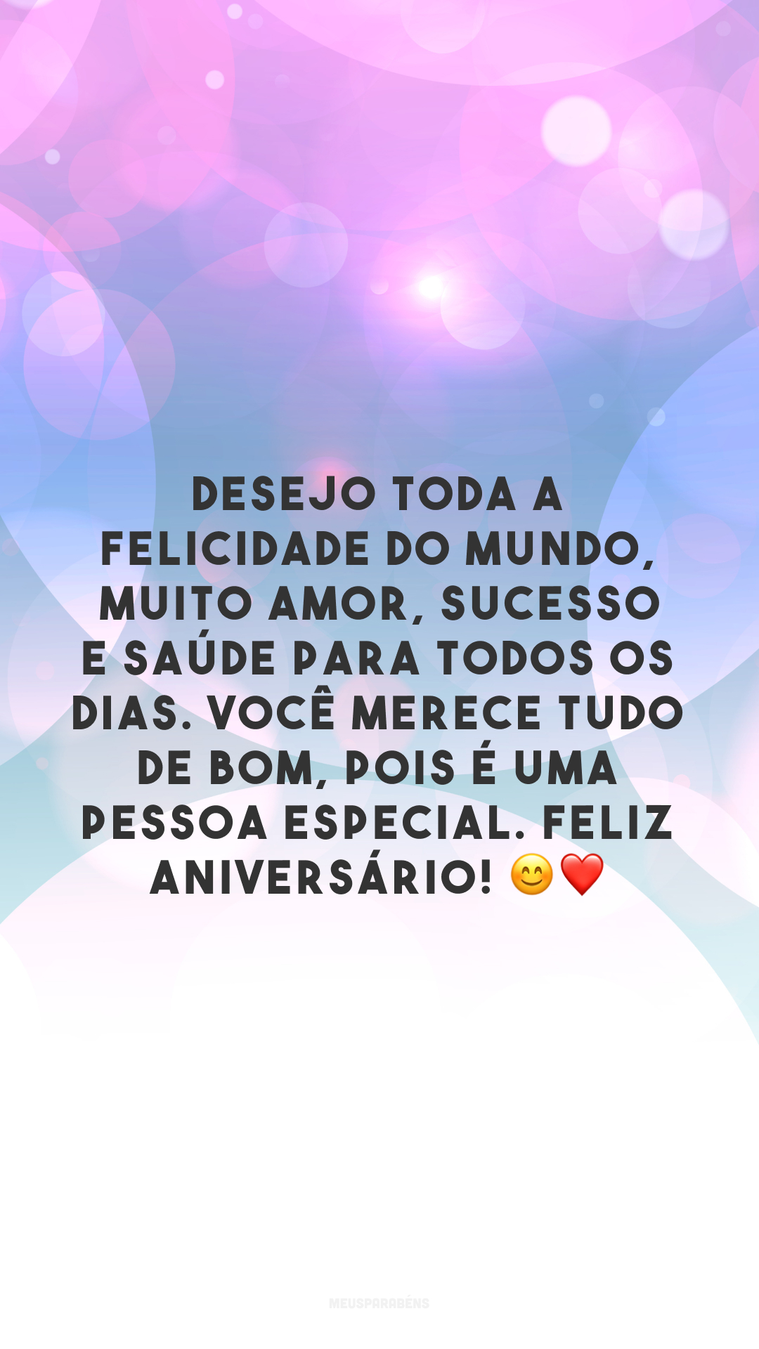 Desejo toda a felicidade do mundo, muito amor, sucesso e saúde para todos os dias. Você merece tudo de bom, pois é uma pessoa especial. Feliz aniversário! 😊❤️