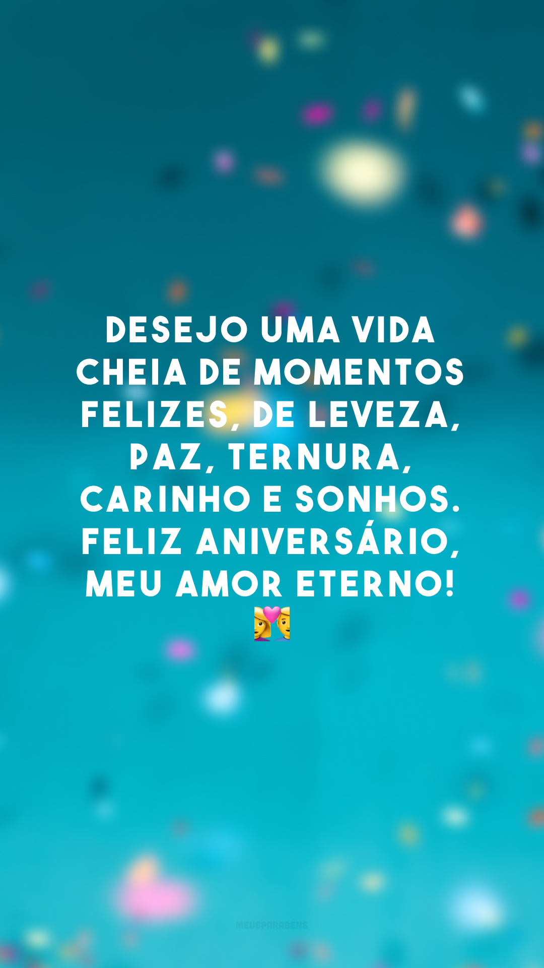 Desejo uma vida cheia de momentos felizes, de leveza, paz, ternura, carinho e sonhos. Feliz aniversário, meu amor eterno! 💑