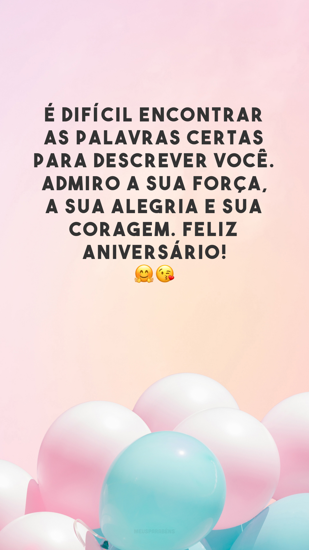 É difícil encontrar as palavras certas para descrever você. Admiro a sua força, a sua alegria e sua coragem. Feliz aniversário! 🤗😘