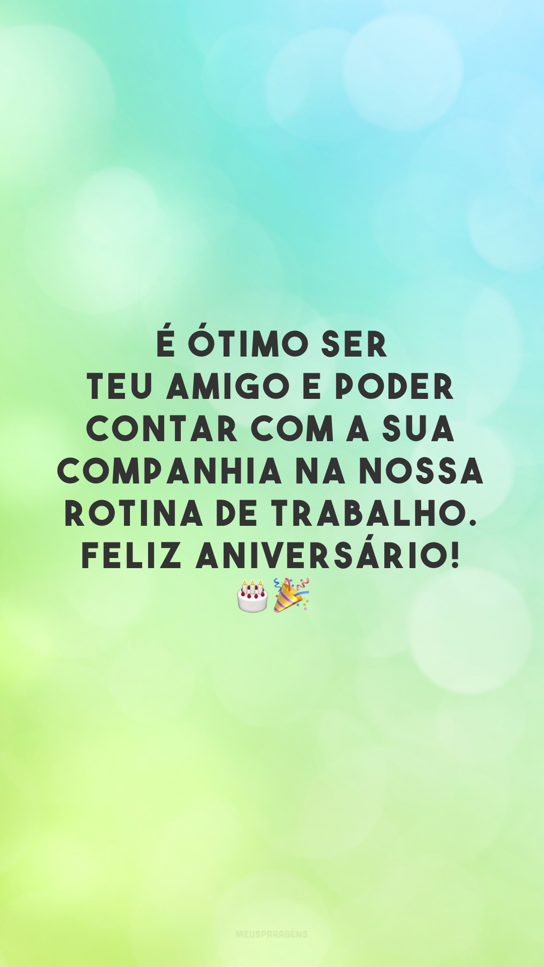 É ótimo ser teu amigo e poder contar com a sua companhia na nossa rotina de trabalho. Feliz aniversário! 🎂🎉