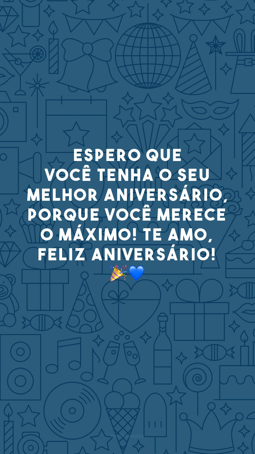 Espero que você tenha o seu melhor aniversário, porque você merece o máximo! Te amo, feliz aniversário! 🎉💙