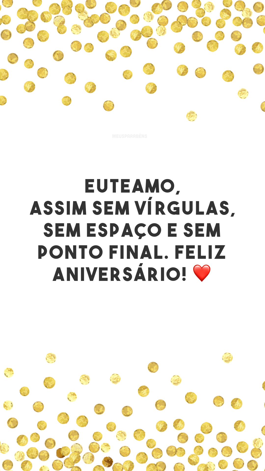 Euteamo, assim sem vírgulas, sem espaço e sem ponto final. Feliz aniversário! ❤️