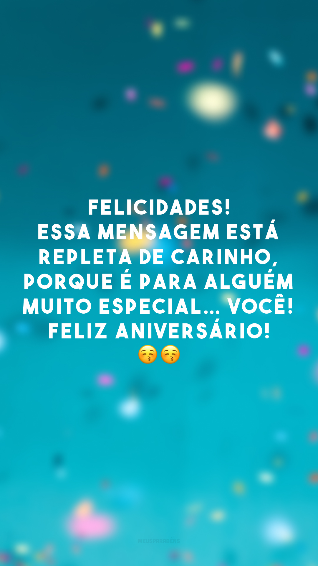 Felicidades! Essa mensagem está repleta de carinho, porque é para alguém muito especial… Você! Feliz aniversário! 😚😚