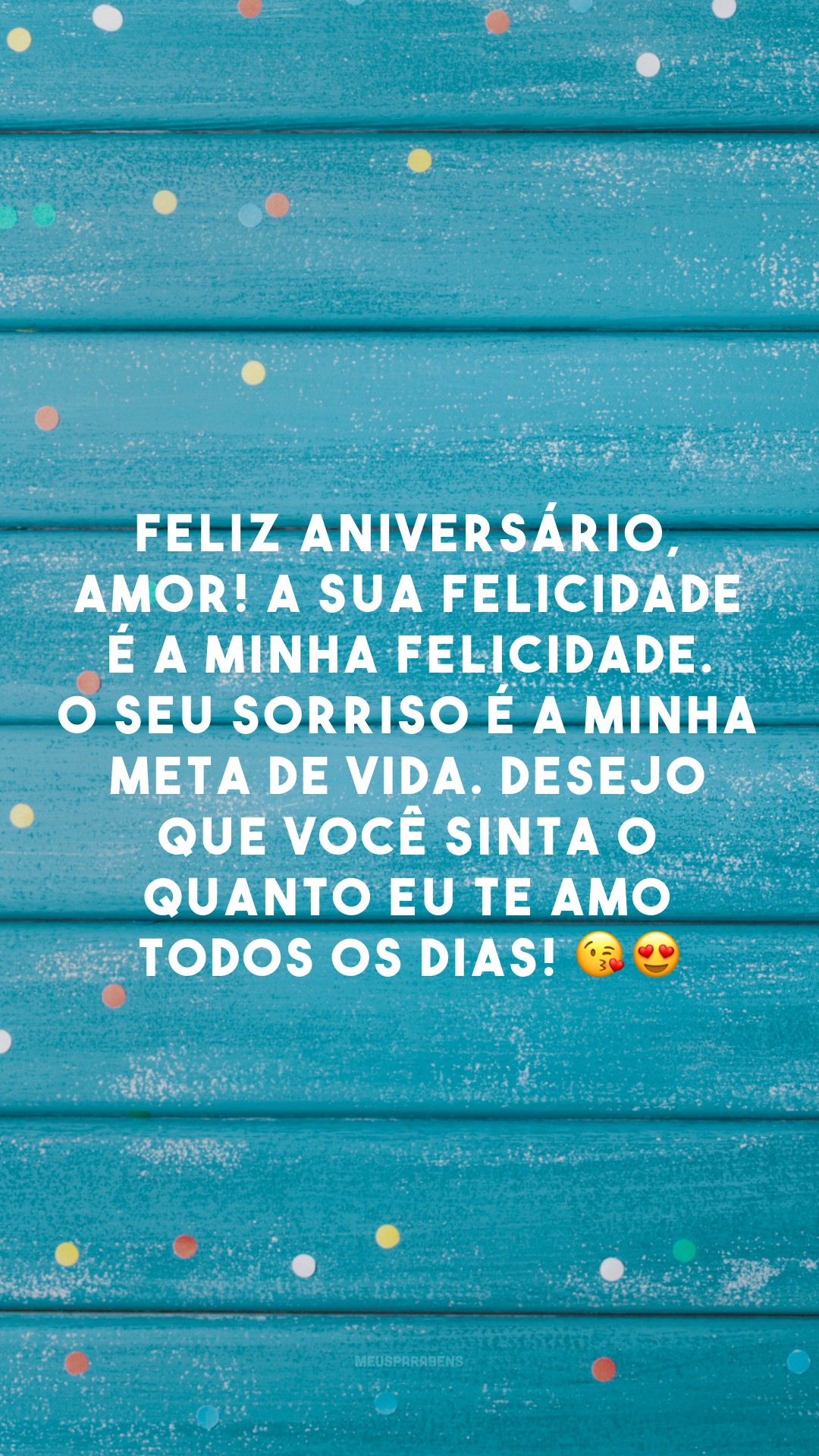 Feliz aniversário, amor! A sua felicidade é a minha felicidade. O seu sorriso é a minha meta de vida. Desejo que você sinta o quanto eu te amo todos os dias! 😘😍