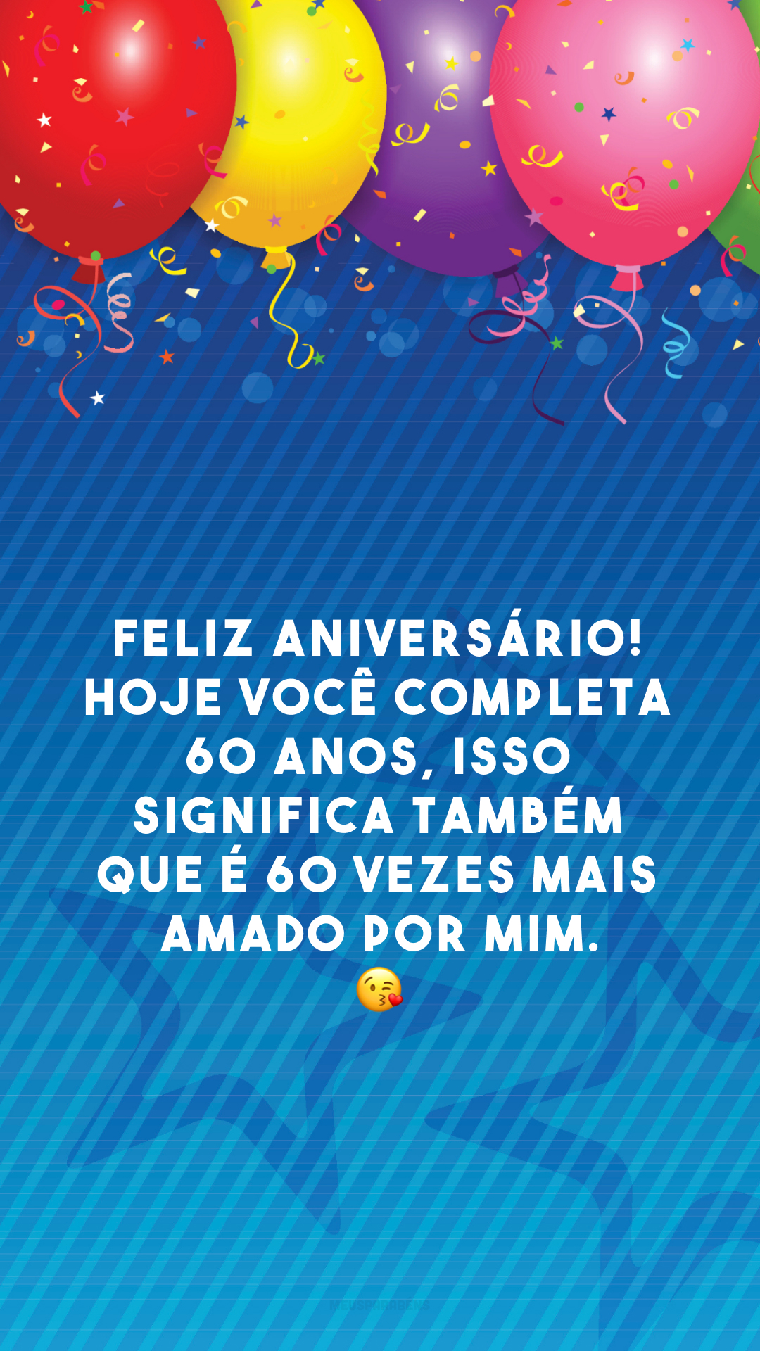 Feliz aniversário! Hoje você completa 60 anos, isso significa também que é 60 vezes mais amado por mim. 😘