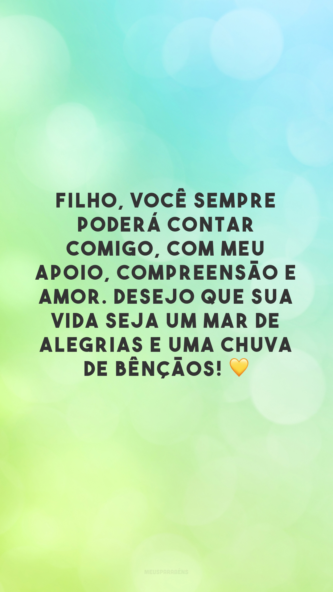 Filho, você sempre poderá contar comigo, com meu apoio, compreensão e amor. Desejo que sua vida seja um mar de alegrias e uma chuva de bênçãos! 💛