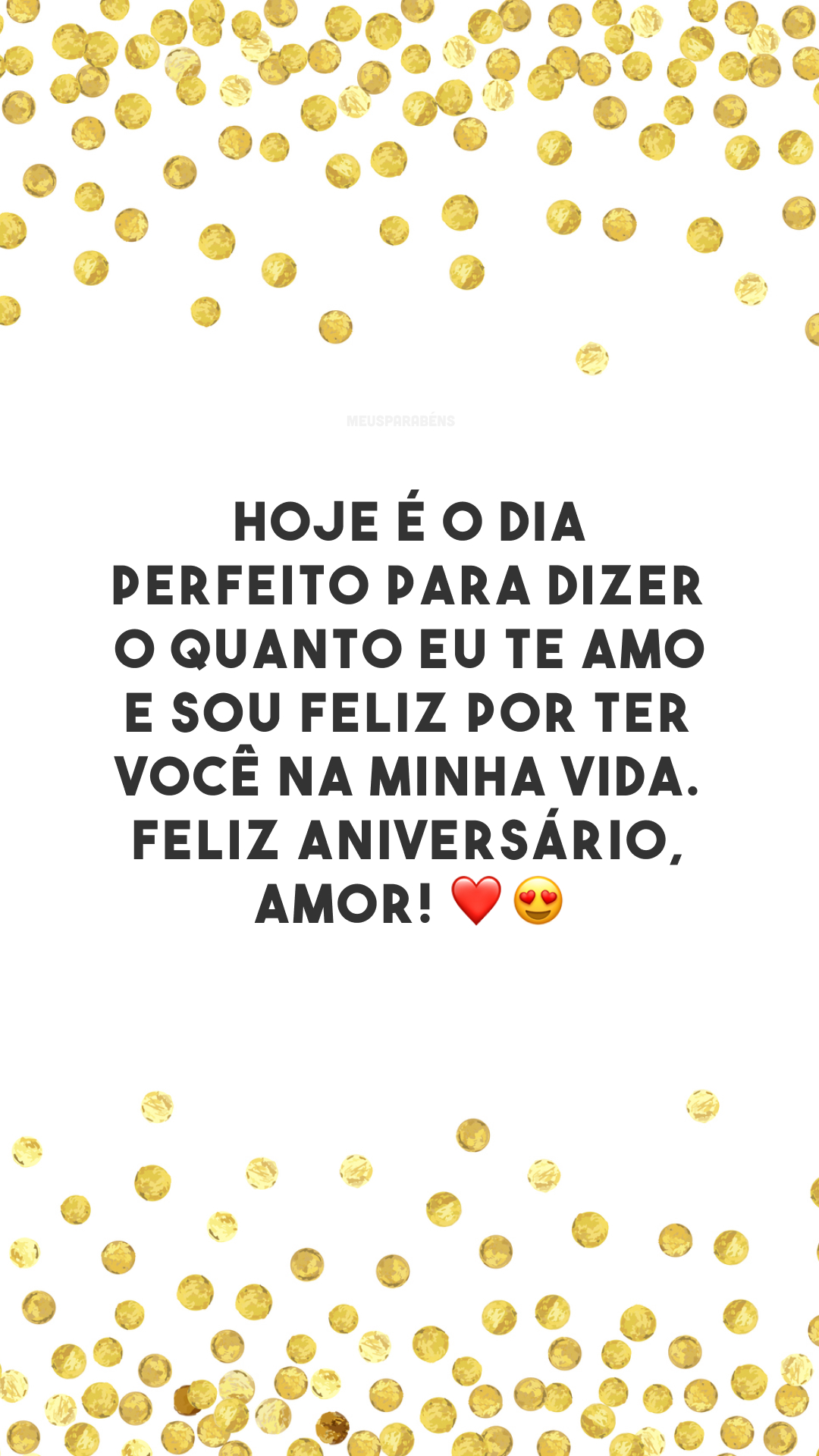 Hoje é o dia perfeito para dizer o quanto eu te amo e sou feliz por ter você na minha vida. Feliz aniversário, amor! ❤️😍