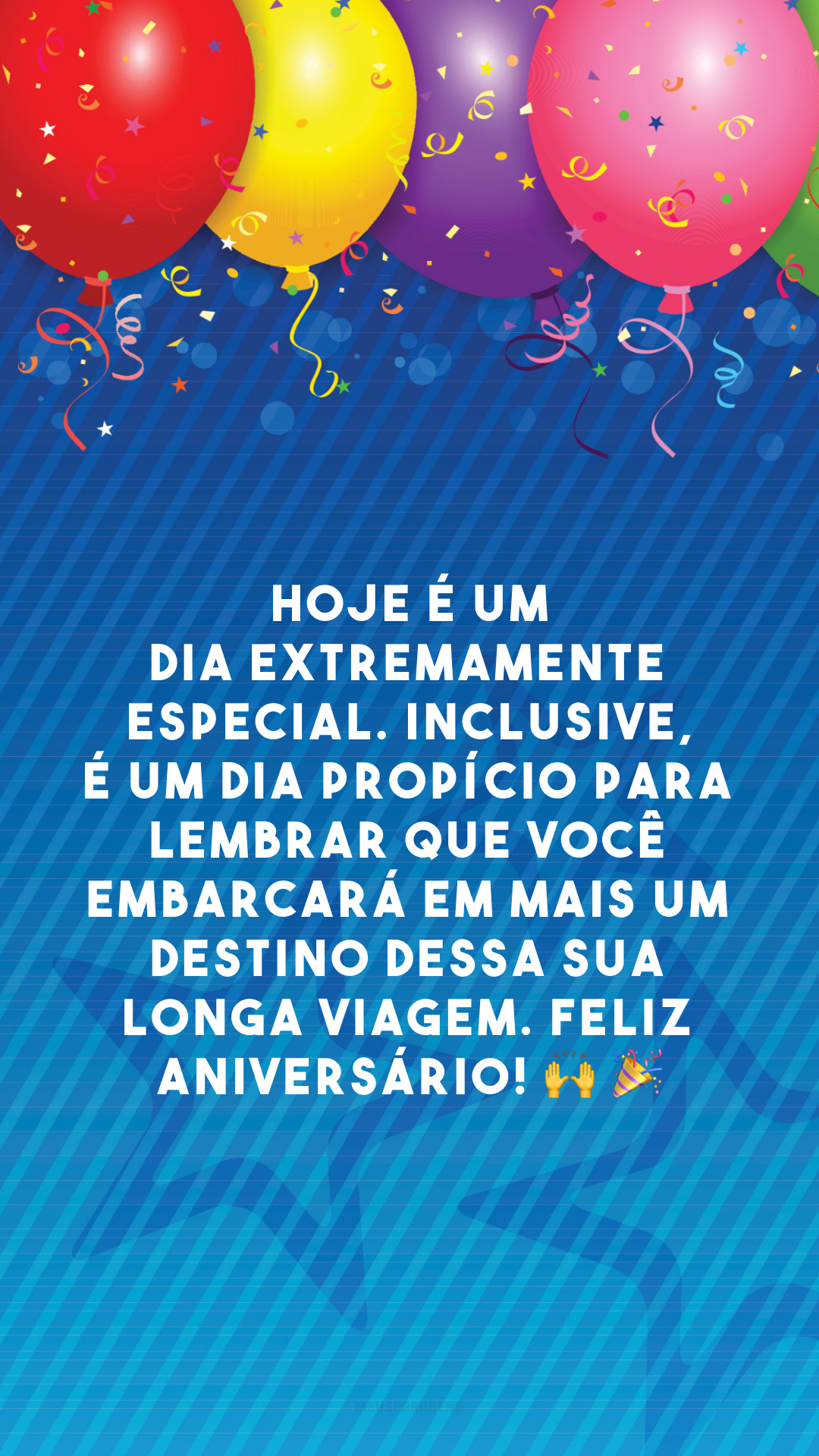 Hoje é um dia extremamente especial. Inclusive, é um dia propício para lembrar que você embarcará em mais um destino dessa sua longa viagem. Feliz aniversário! 🙌 🎉