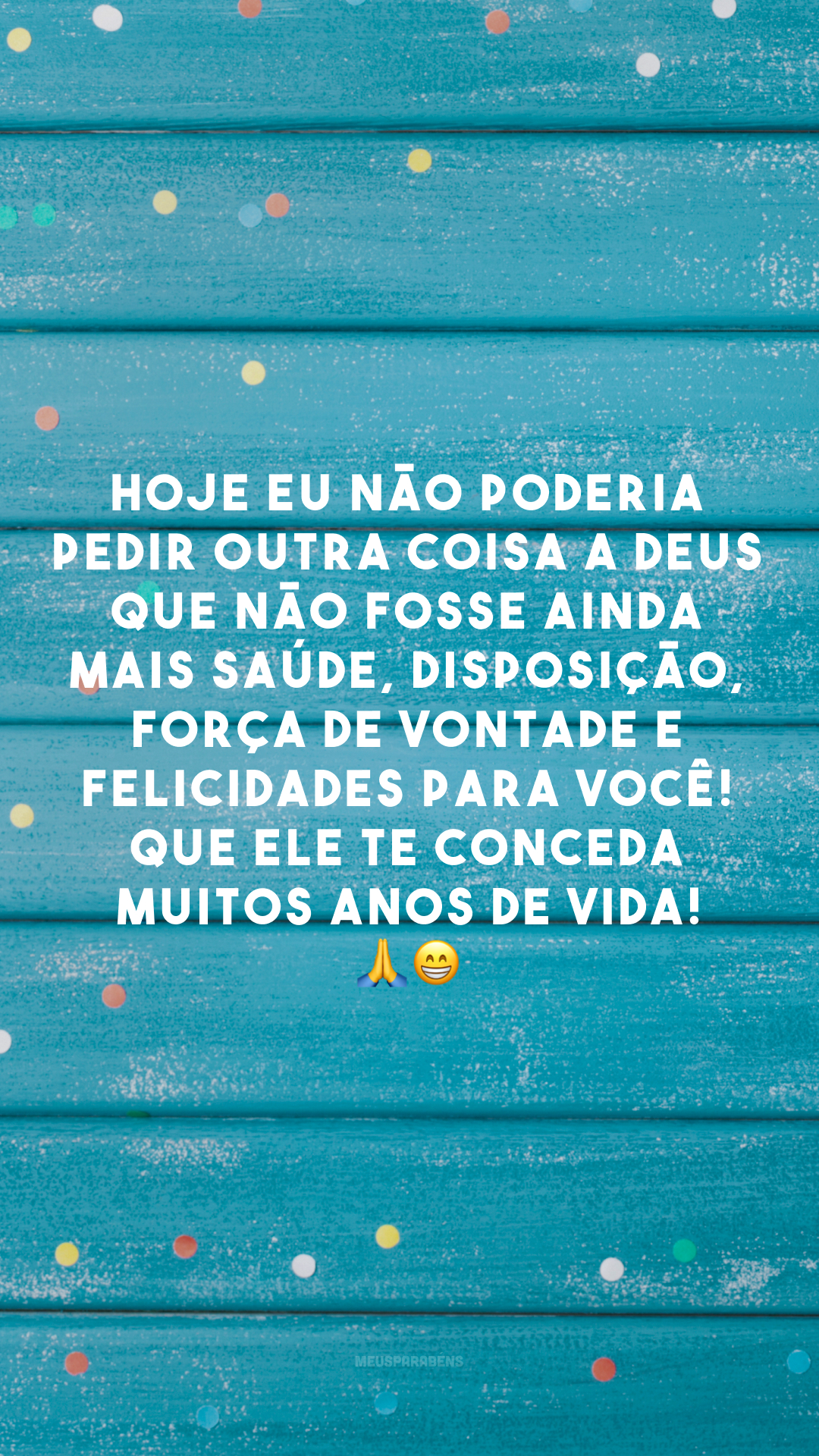 Hoje eu não poderia pedir outra coisa a Deus que não fosse ainda mais saúde, disposição, força de vontade e felicidades para você! Que Ele te conceda muitos anos de vida! 🙏😁