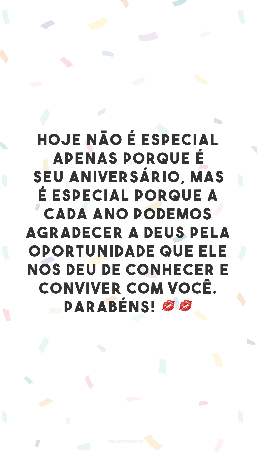 Hoje não é especial apenas porque é seu aniversário, mas é especial porque a cada ano podemos agradecer a Deus pela oportunidade que Ele nos deu de conhecer e conviver com você. Parabéns! 💋💋