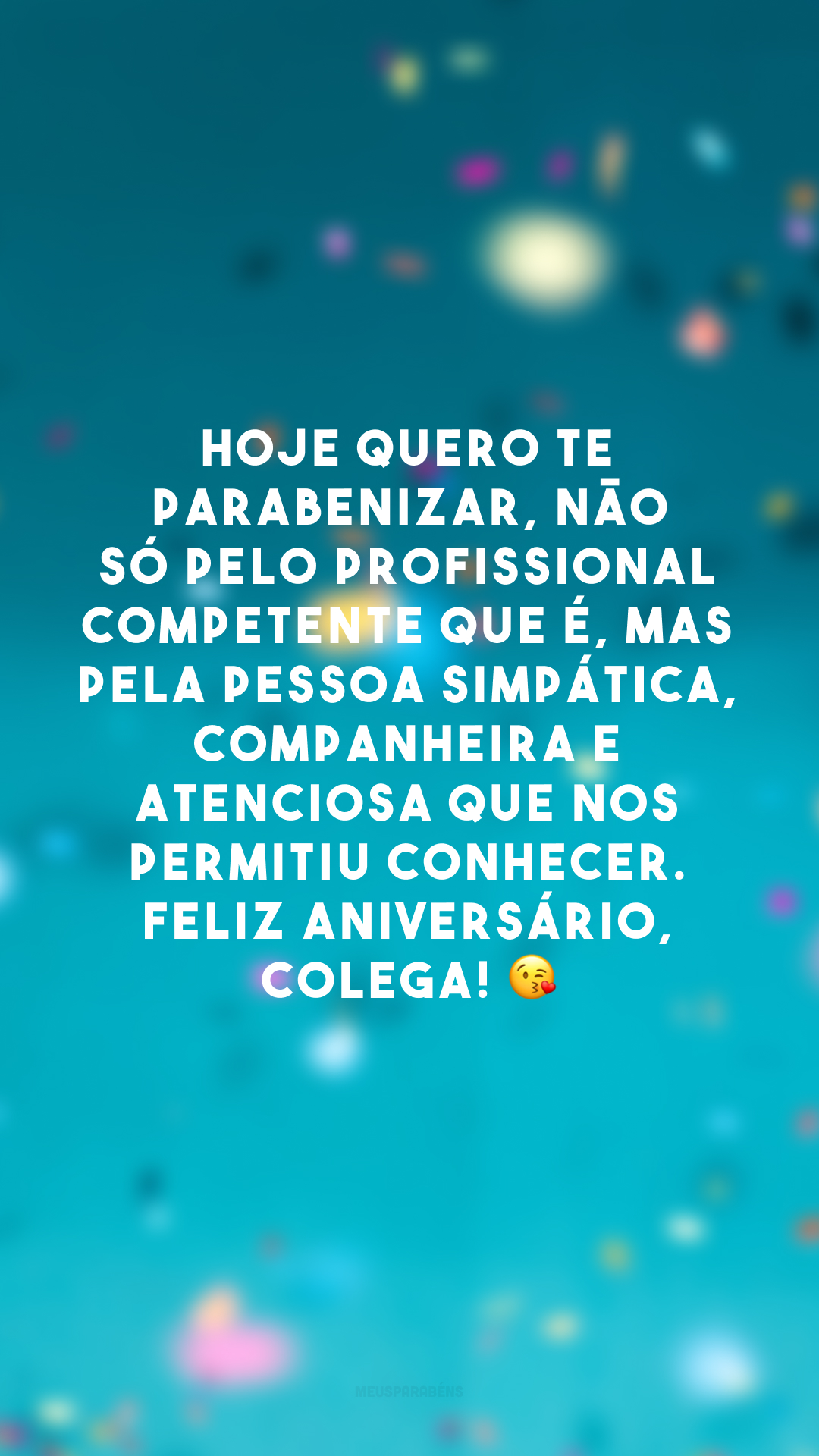 Hoje quero te parabenizar, não só pelo profissional competente que é, mas pela pessoa simpática, companheira e atenciosa que nos permitiu conhecer. Feliz aniversário, colega! 😘