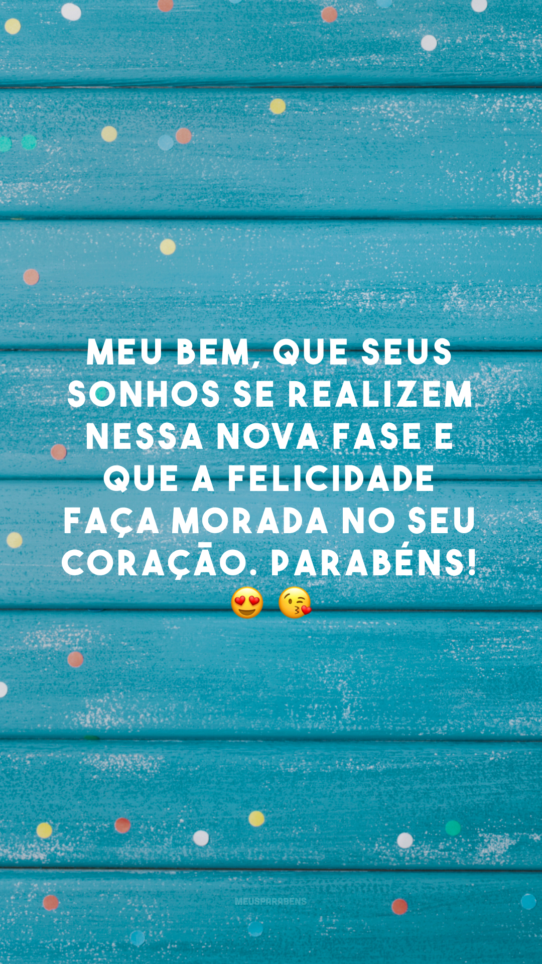 Meu bem, que seus sonhos se realizem nessa nova fase e que a felicidade faça morada no seu coração. Parabéns! 😍 😘