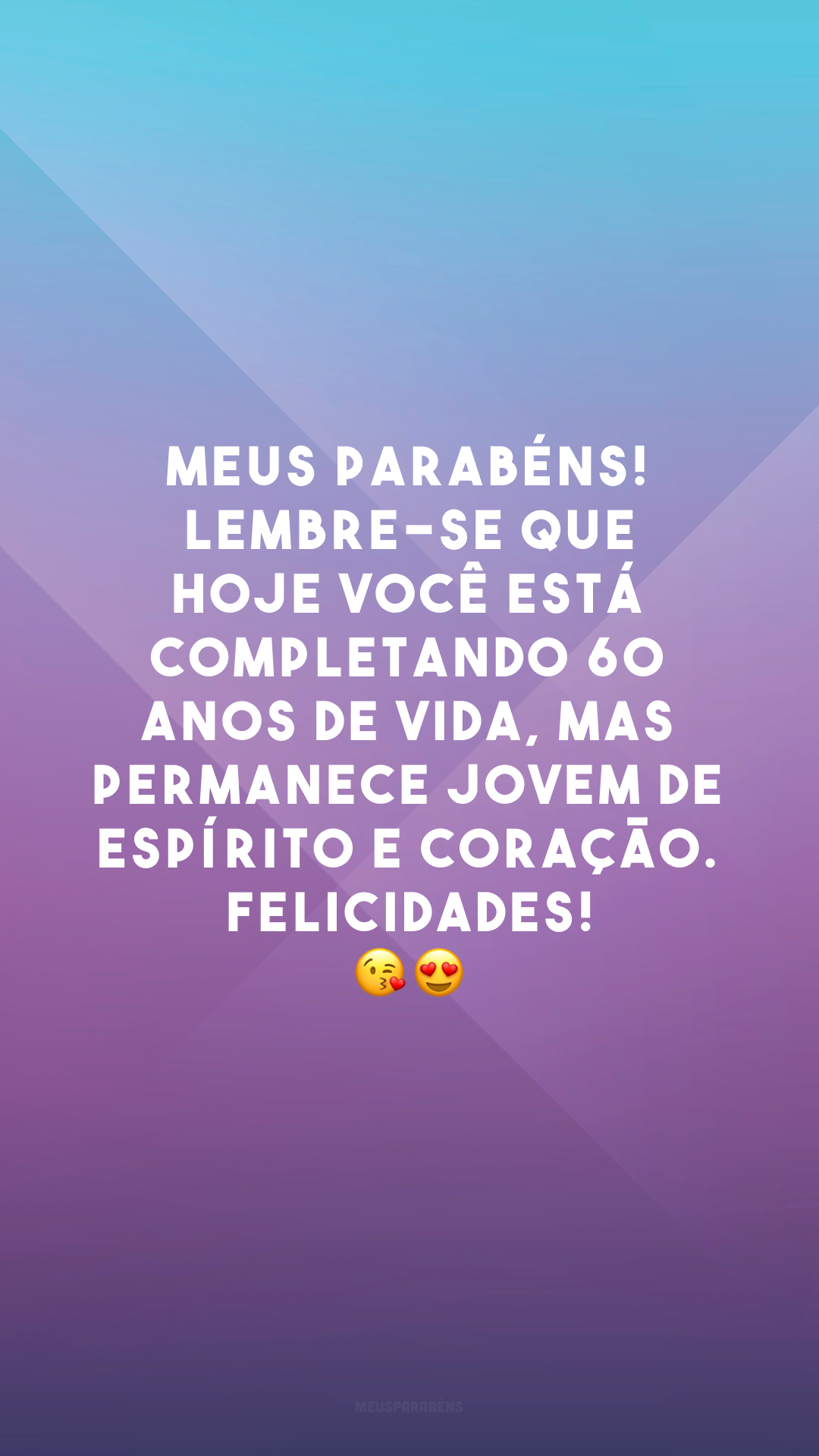 Meus parabéns! Lembre-se que hoje você está completando 60 anos de vida, mas permanece jovem de espírito e coração. Felicidades! 😘😍