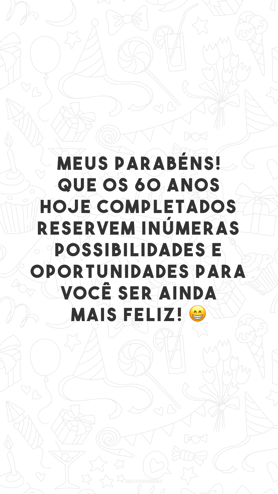 Meus parabéns! Que os 60 anos hoje completados reservem inúmeras possibilidades e oportunidades para você ser ainda mais feliz! 😁