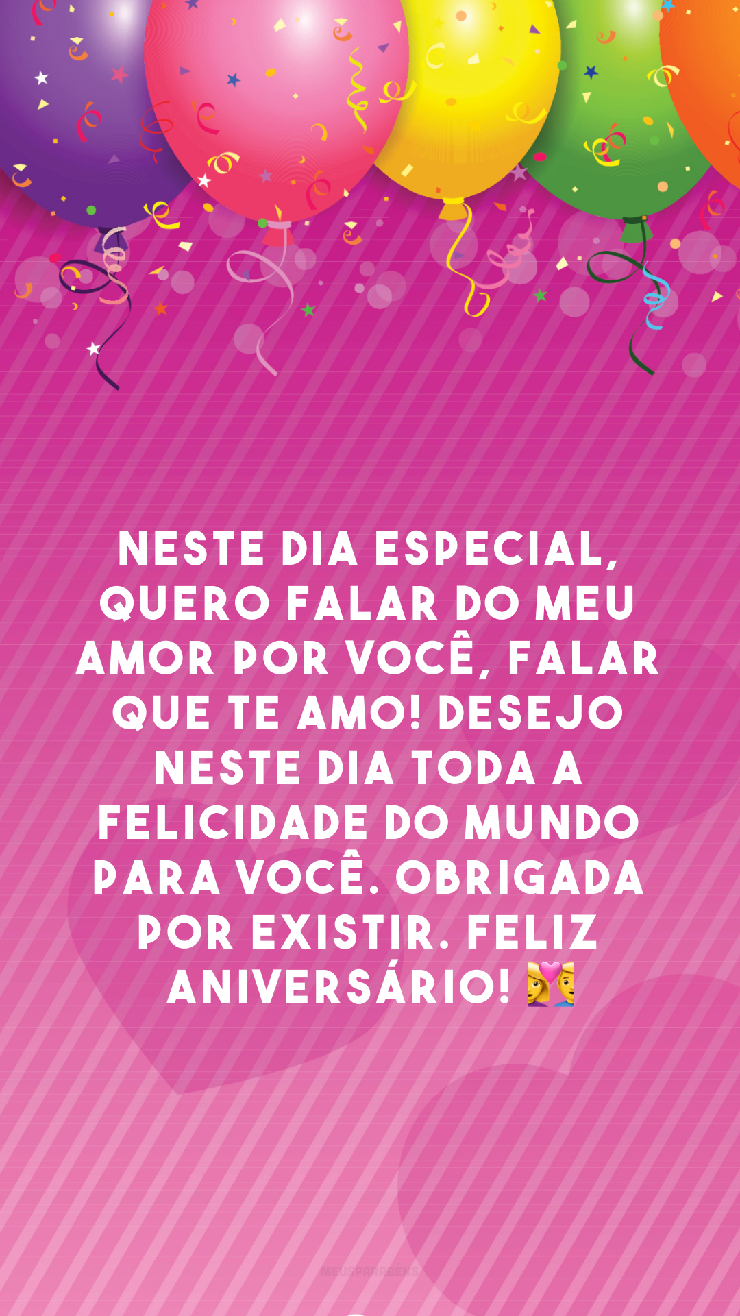 Neste dia especial, quero falar do meu amor por você, falar que te amo! Desejo neste dia toda a felicidade do mundo para você. Obrigada por existir. Feliz aniversário! 💑