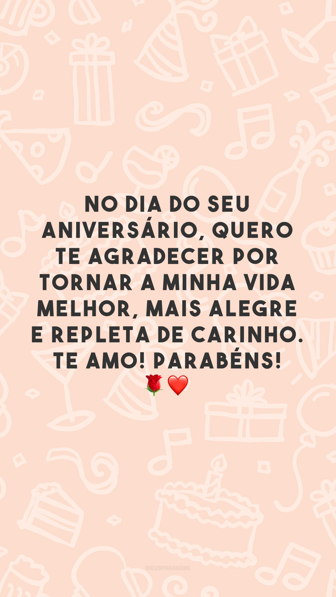 No dia do seu aniversário, quero te agradecer por tornar a minha vida melhor, mais alegre e repleta de carinho. Te amo! Parabéns! 🌹❤️