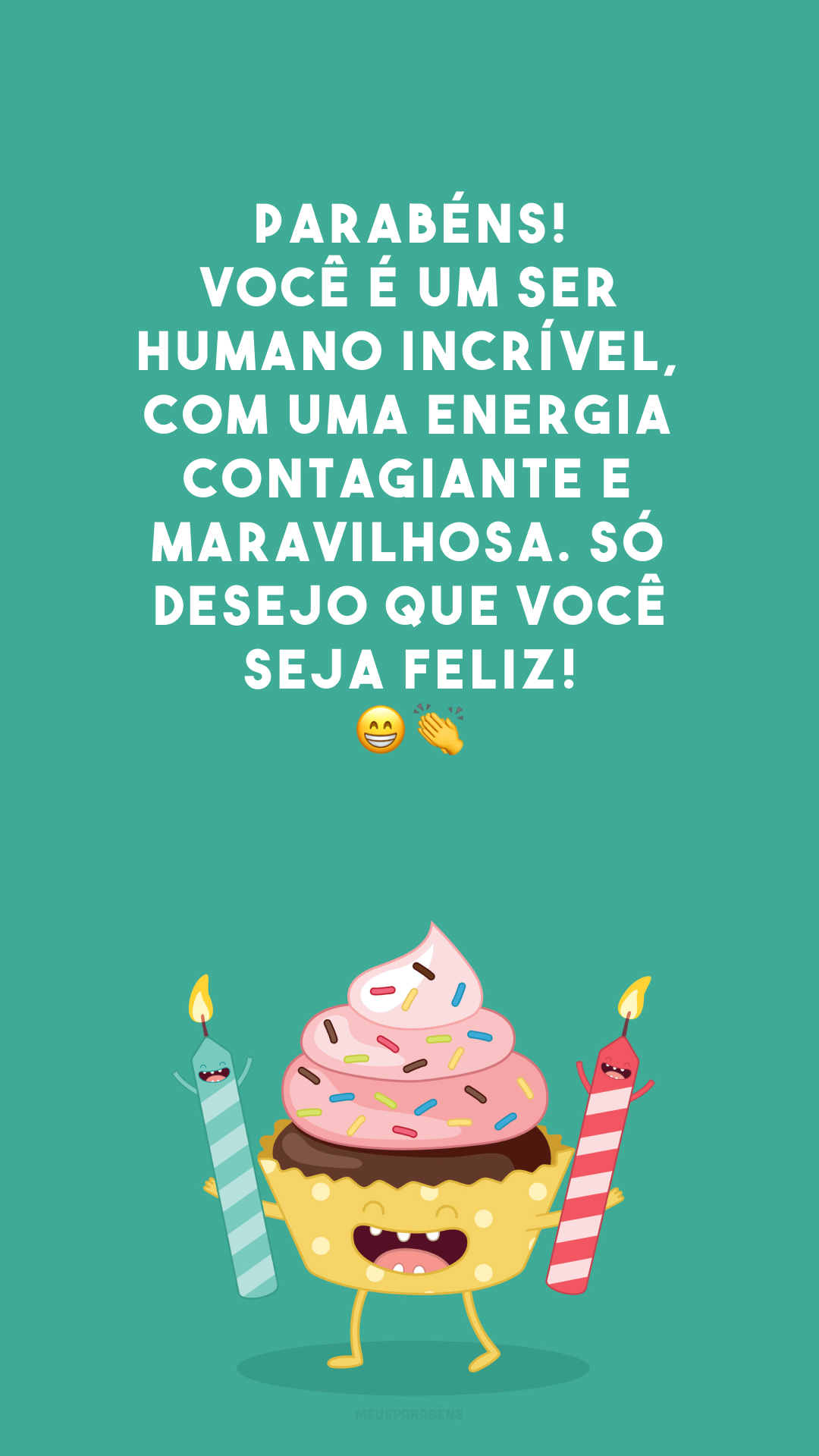 Parabéns! Você é um ser humano incrível, com uma energia contagiante e maravilhosa. Só desejo que você seja feliz! 😁👏