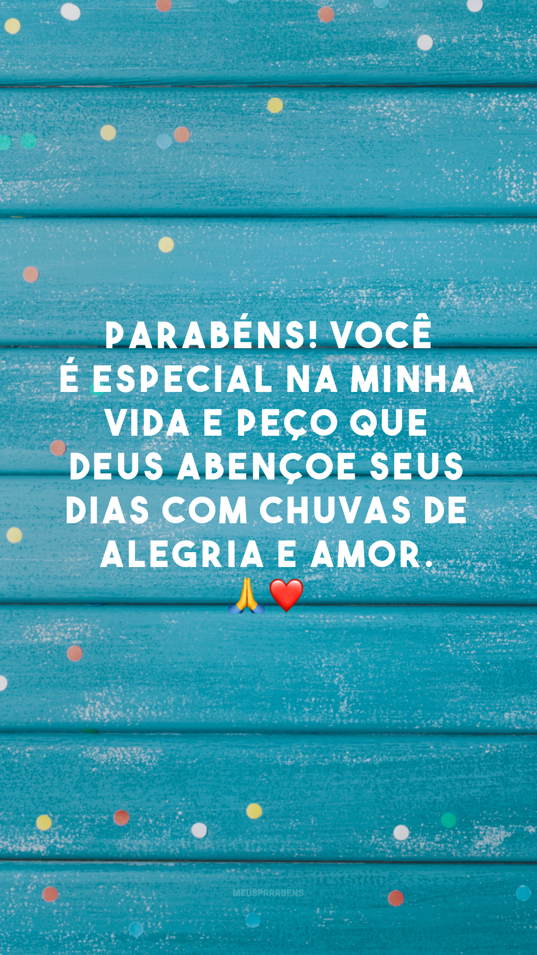 Parabéns! Você é especial na minha vida e peço que Deus abençoe seus dias com chuvas de alegria e amor. 🙏❤️