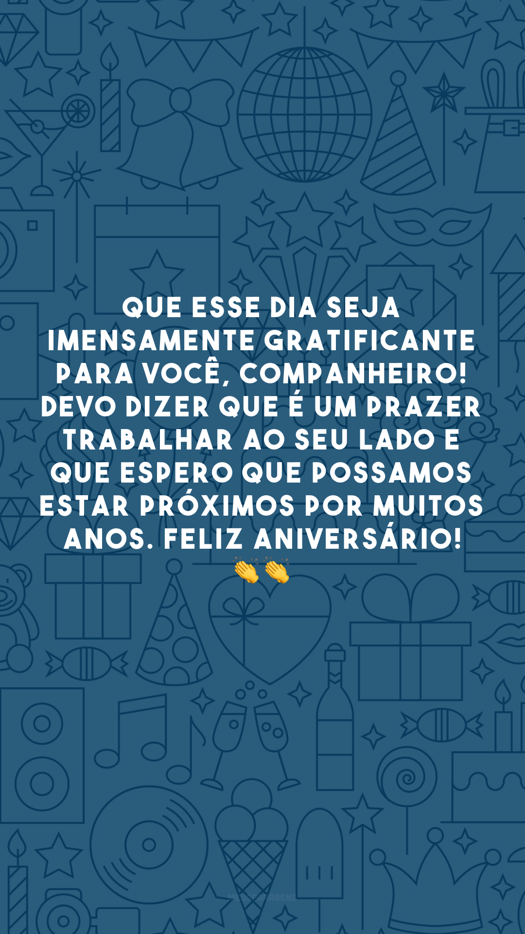 Que esse dia seja imensamente gratificante para você, companheiro! Devo dizer que é um prazer trabalhar ao seu lado e que espero que possamos estar próximos por muitos anos. Feliz aniversário! 👏 👏 