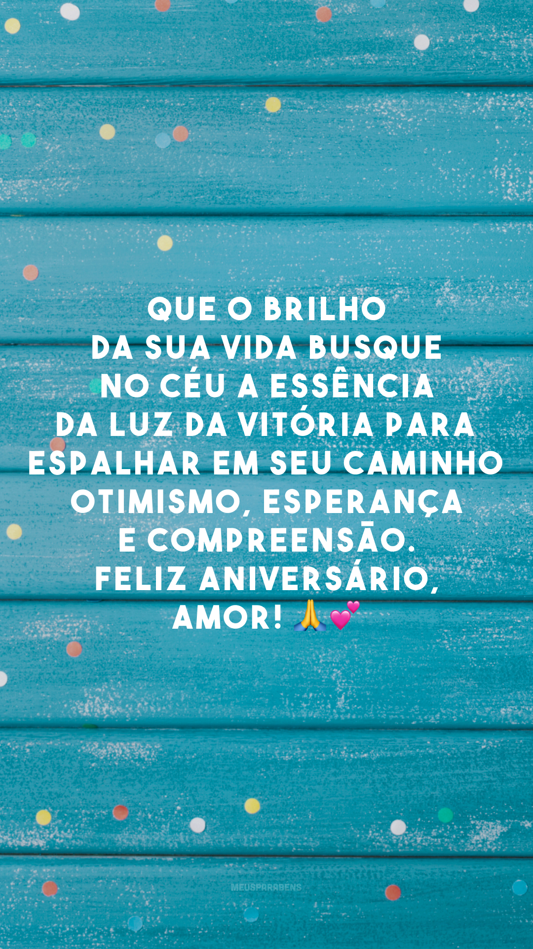 Que o brilho da sua vida busque no céu a essência da luz da vitória para espalhar em seu caminho otimismo, esperança e compreensão. Feliz aniversário, amor! 🙏💕