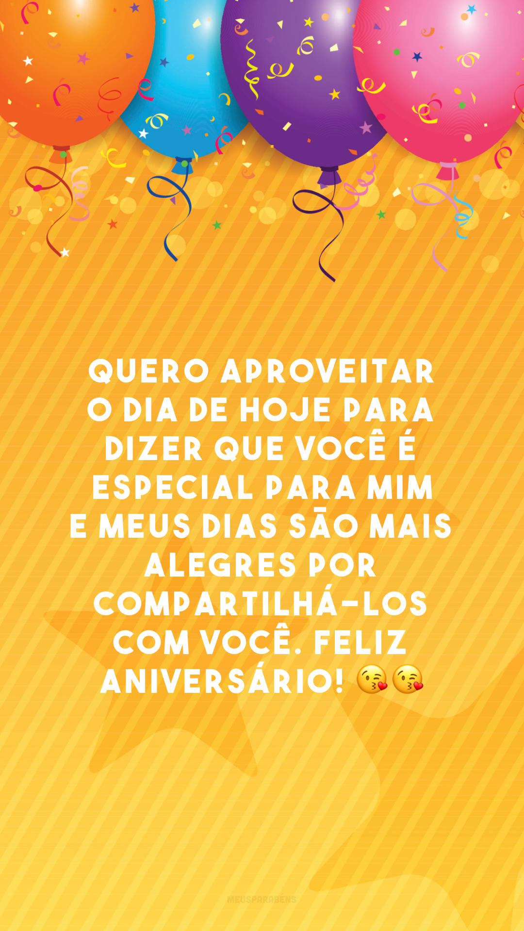 Quero aproveitar o dia de hoje para dizer que você é especial para mim e meus dias são mais alegres por compartilhá-los com você. Feliz aniversário! 😘😘