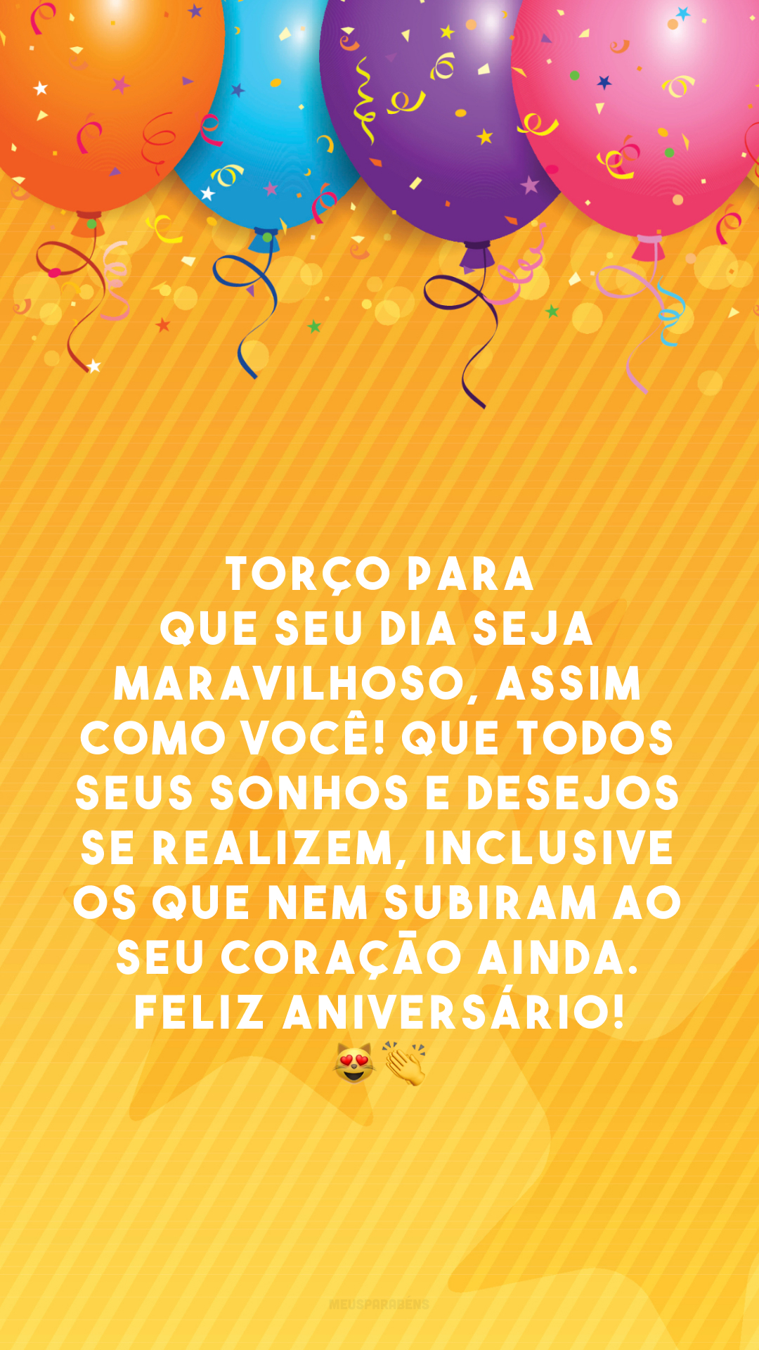 Torço para que seu dia seja maravilhoso, assim como você! Que todos seus sonhos e desejos se realizem, inclusive os que nem subiram ao seu coração ainda. Feliz aniversário! 😻👏