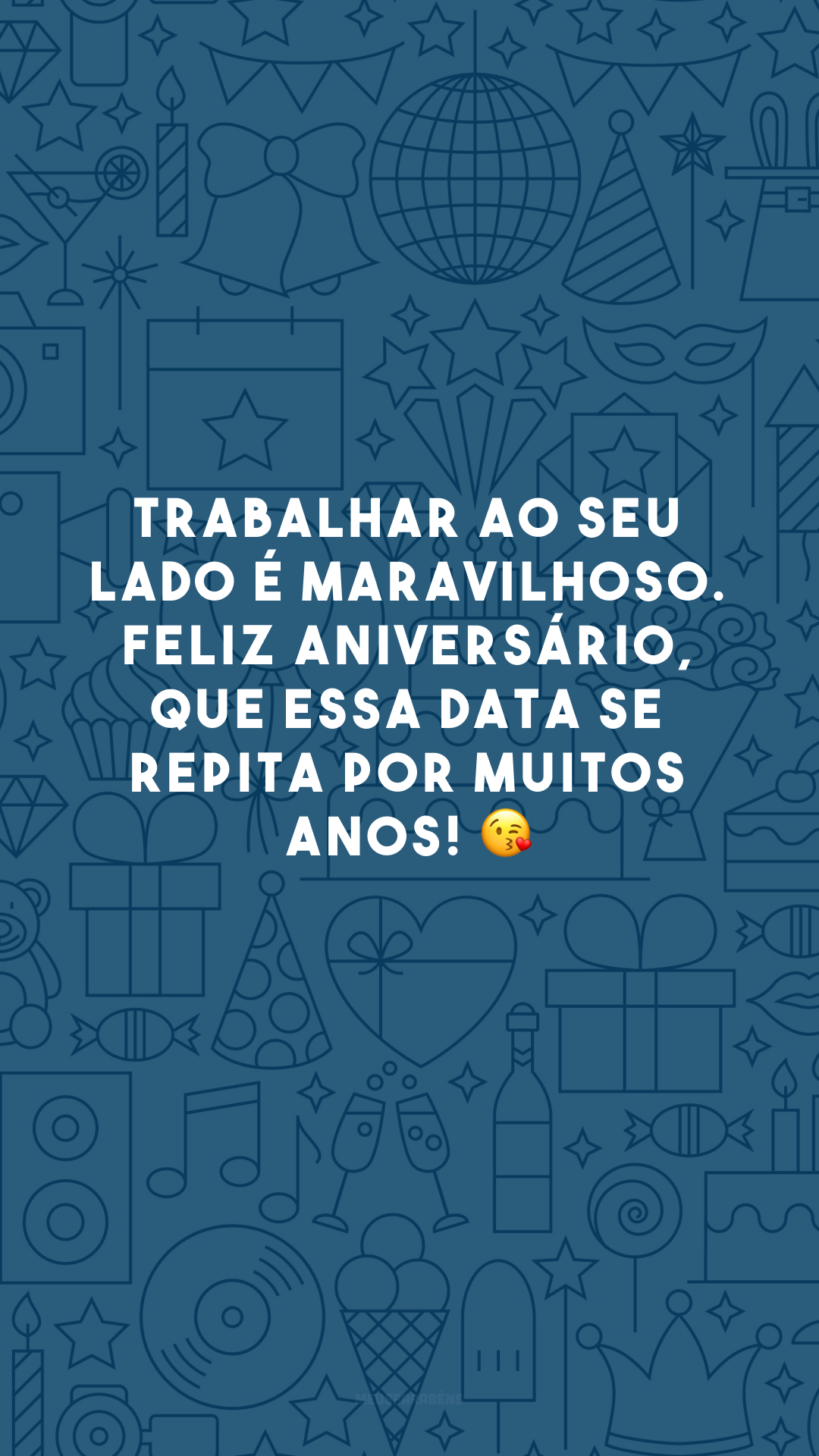 Trabalhar ao seu lado é maravilhoso. Feliz aniversário, que essa data se repita por muitos anos! 😘