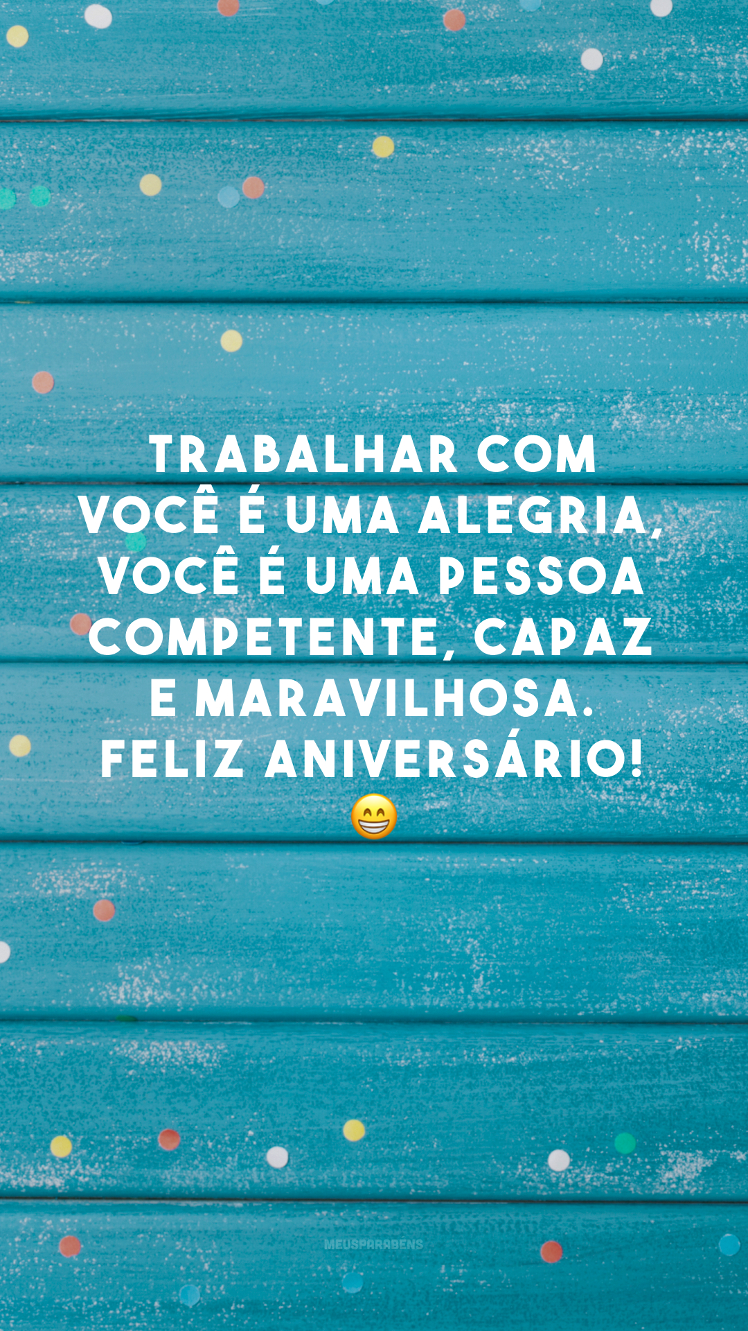 Trabalhar com você é uma alegria, você é uma pessoa competente, capaz e maravilhosa. Feliz aniversário! 😁